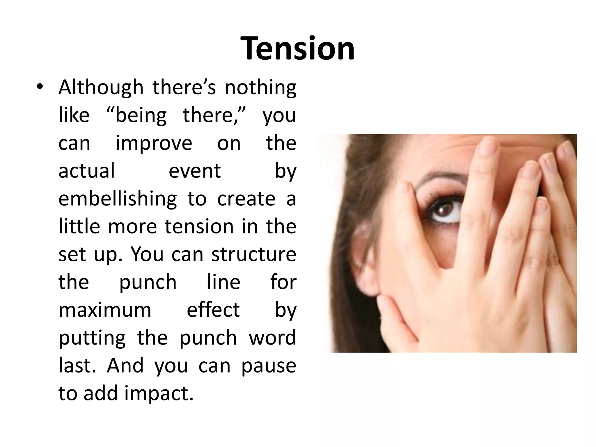 Tension
• Although there’s nothing
like “being there,” you
can improve on the
actual event by
embellishing to create a
little more tension in the
set up. You can structure
the punch line for
maximum effect by
putting the punch word
last. And you can pause
to add impact.
 