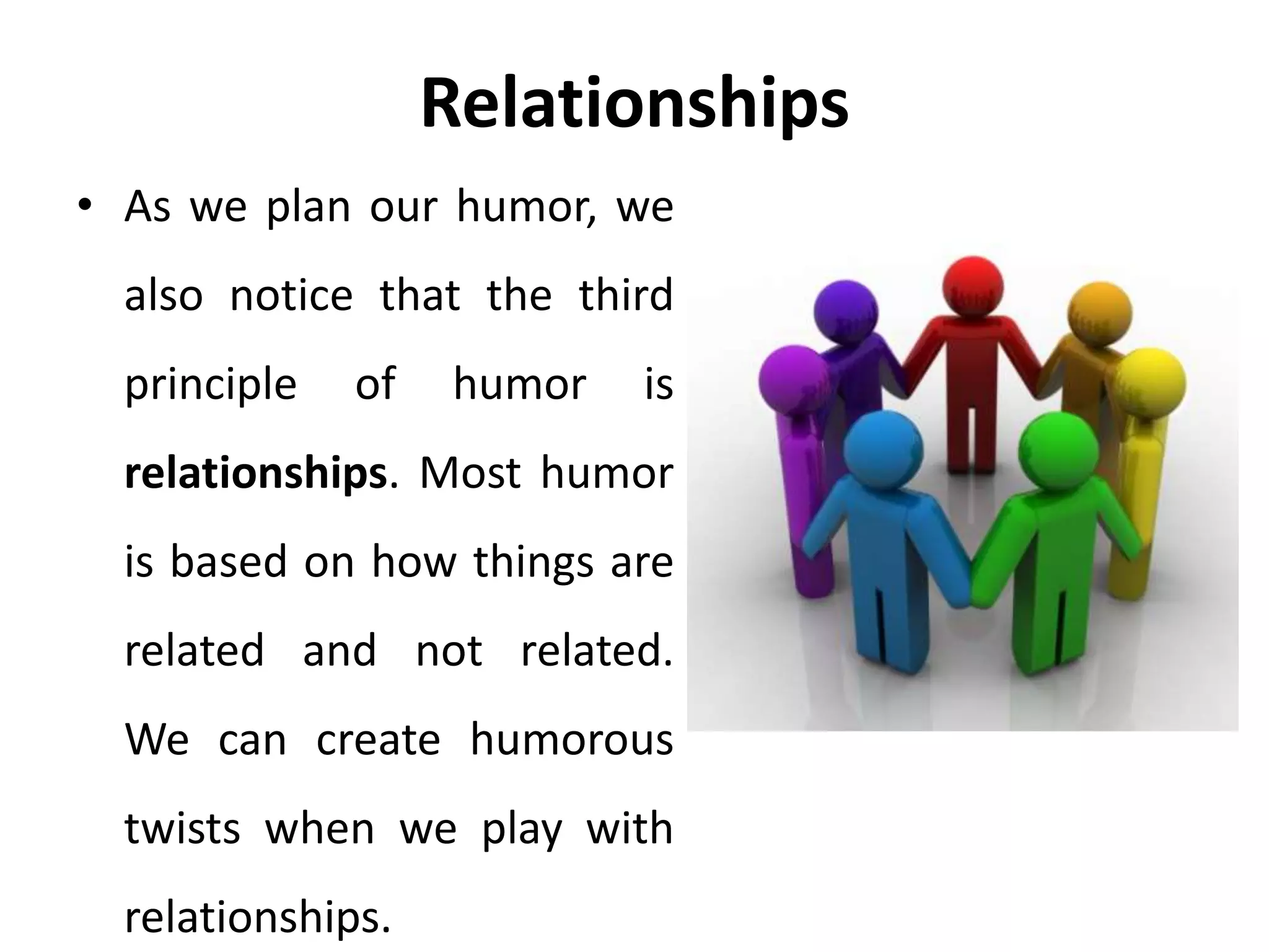 Relationships
• As we plan our humor, we
also notice that the third
principle of humor is
relationships. Most humor
is based on how things are
related and not related.
We can create humorous
twists when we play with
relationships.
 