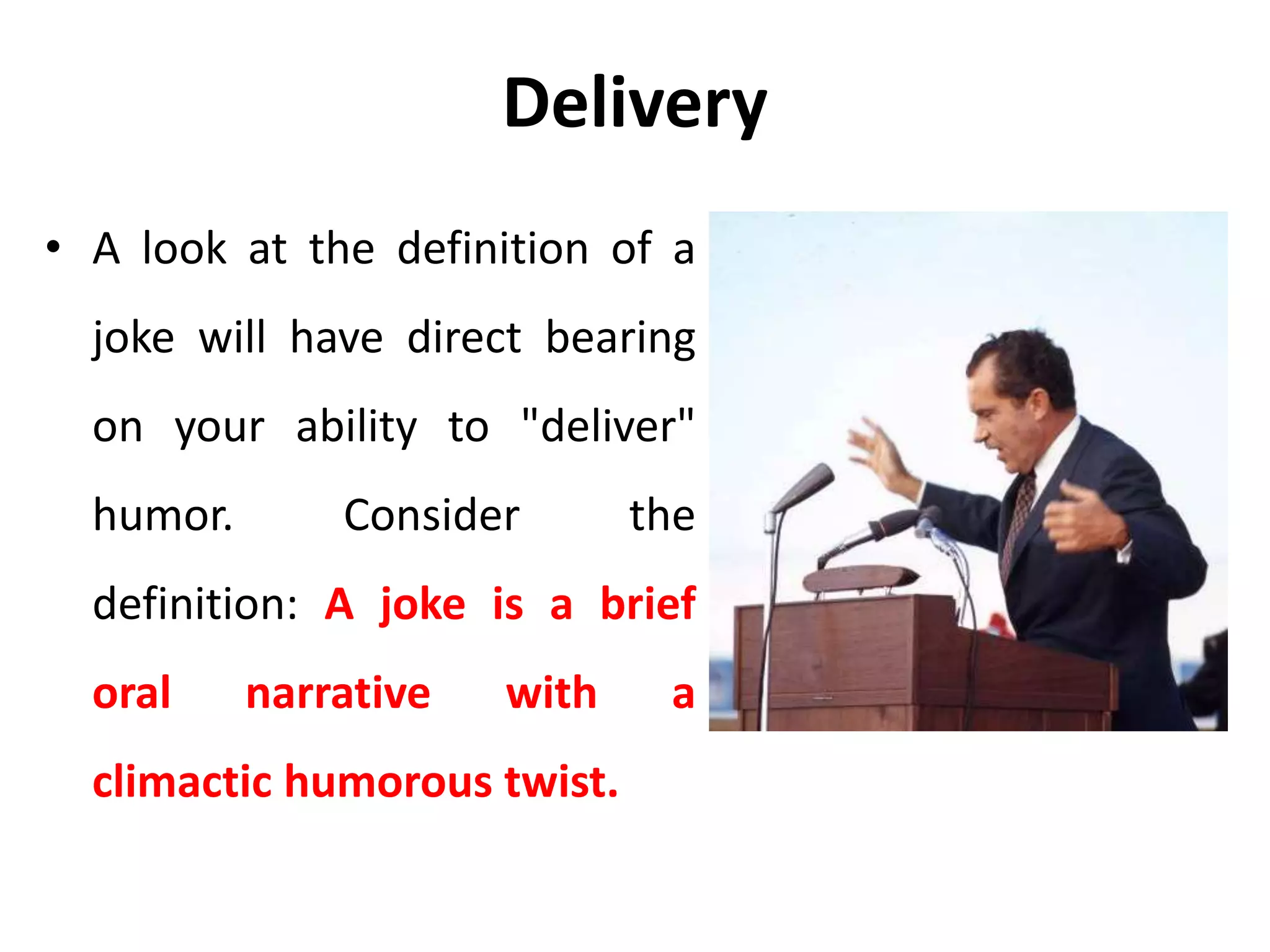 Delivery
• A look at the definition of a
joke will have direct bearing
on your ability to "deliver"
humor. Consider the
definition: A joke is a brief
oral narrative with a
climactic humorous twist.
 