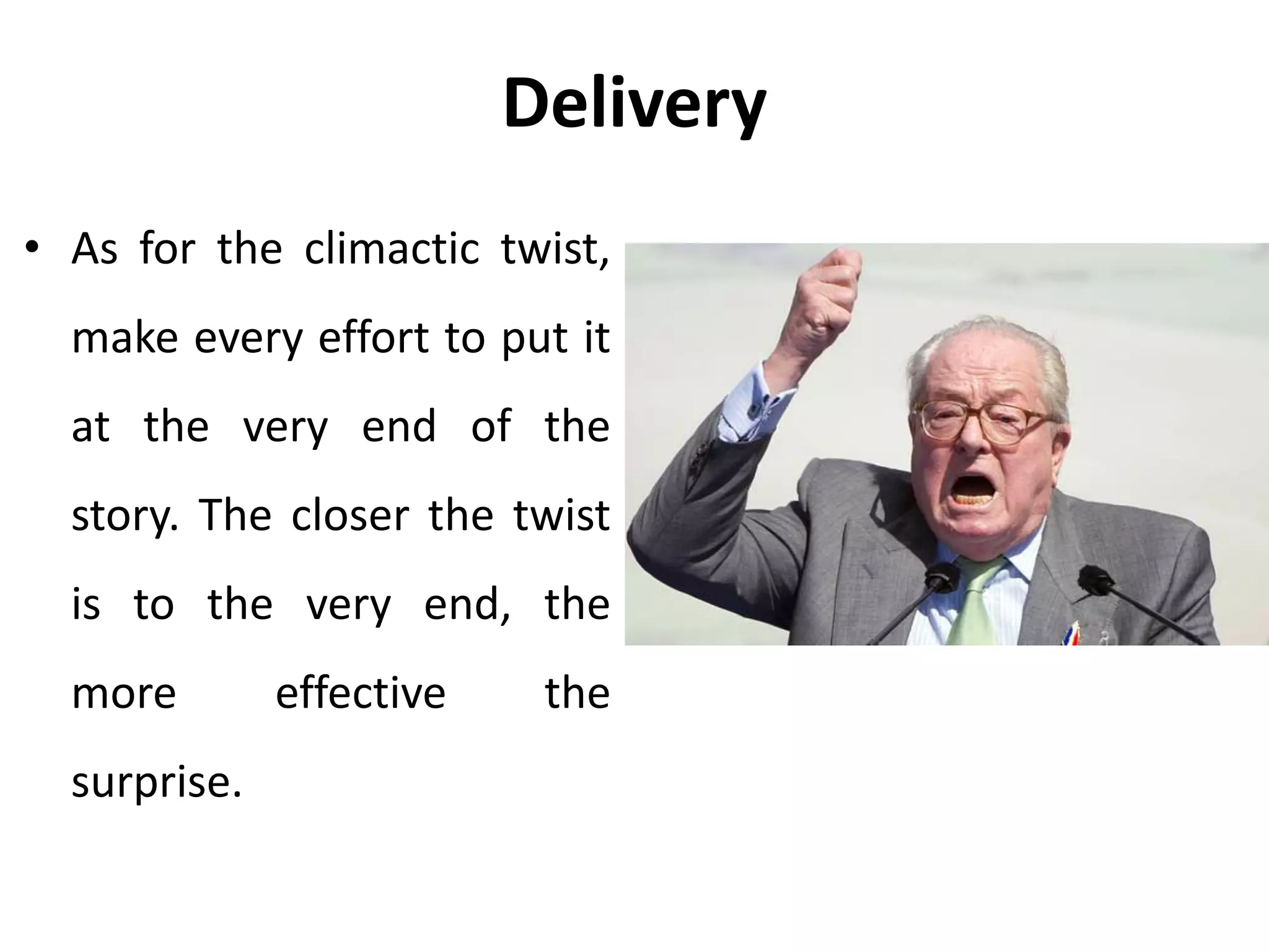 Delivery
• As for the climactic twist,
make every effort to put it
at the very end of the
story. The closer the twist
is to the very end, the
more effective the
surprise.
 