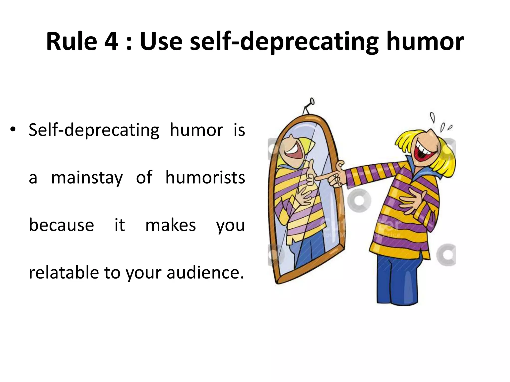 Rule 4 : Use self-deprecating humor
• Self-deprecating humor is
a mainstay of humorists
because it makes you
relatable to your audience.
 