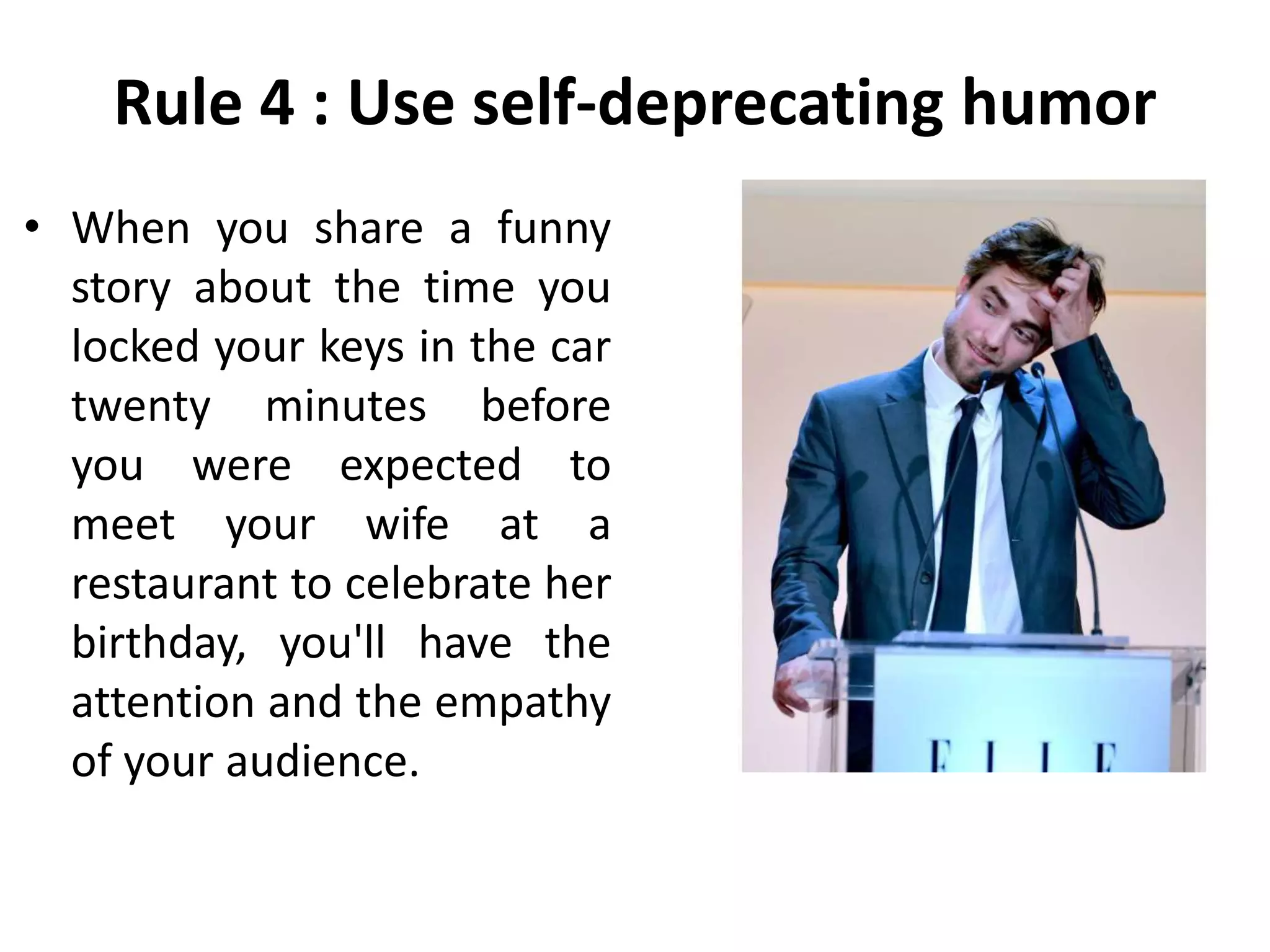Rule 4 : Use self-deprecating humor
• When you share a funny
story about the time you
locked your keys in the car
twenty minutes before
you were expected to
meet your wife at a
restaurant to celebrate her
birthday, you'll have the
attention and the empathy
of your audience.
 