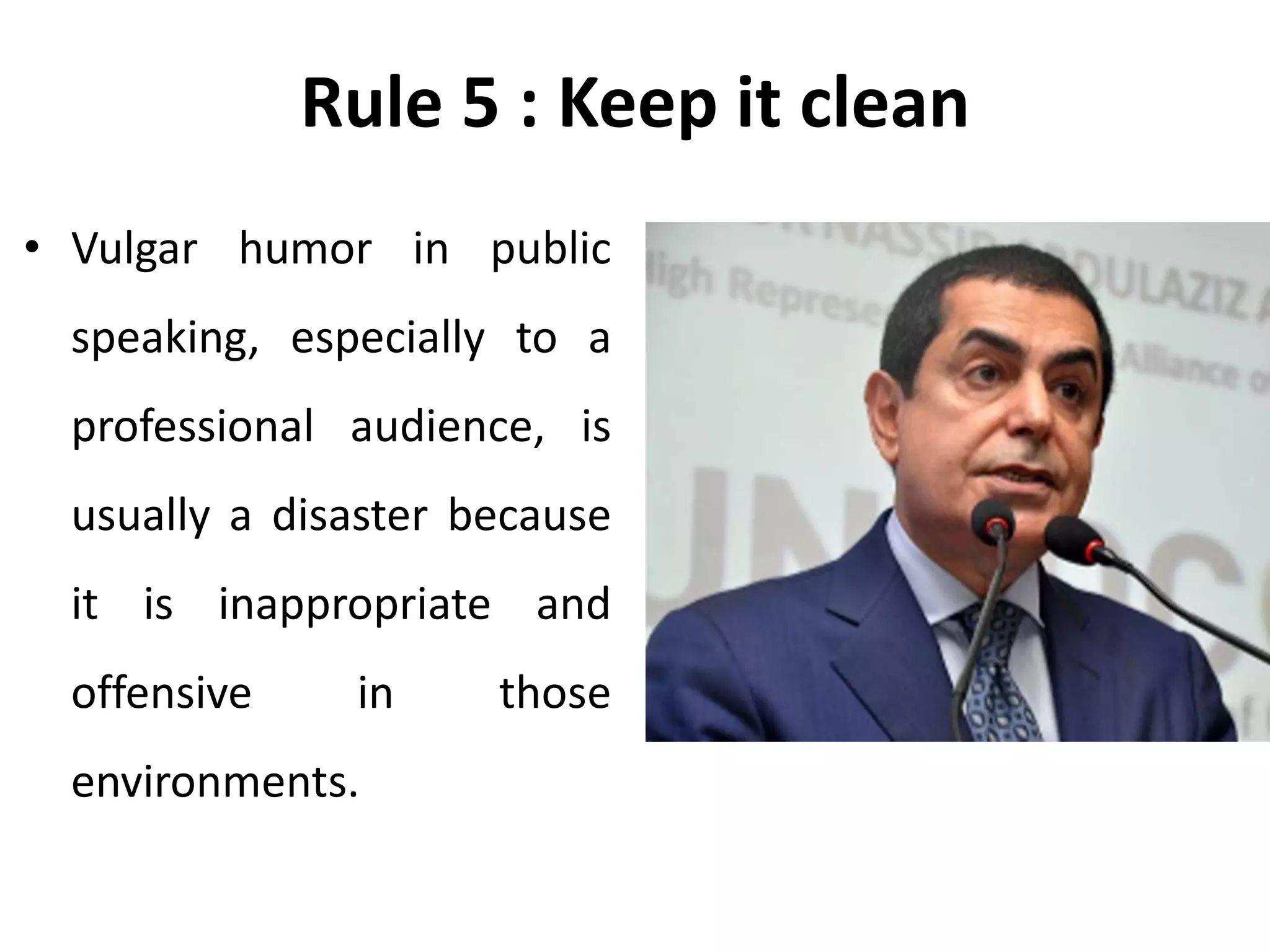 Rule 5 : Keep it clean
• Vulgar humor in public
speaking, especially to a
professional audience, is
usually a disaster because
it is inappropriate and
offensive in those
environments.
 