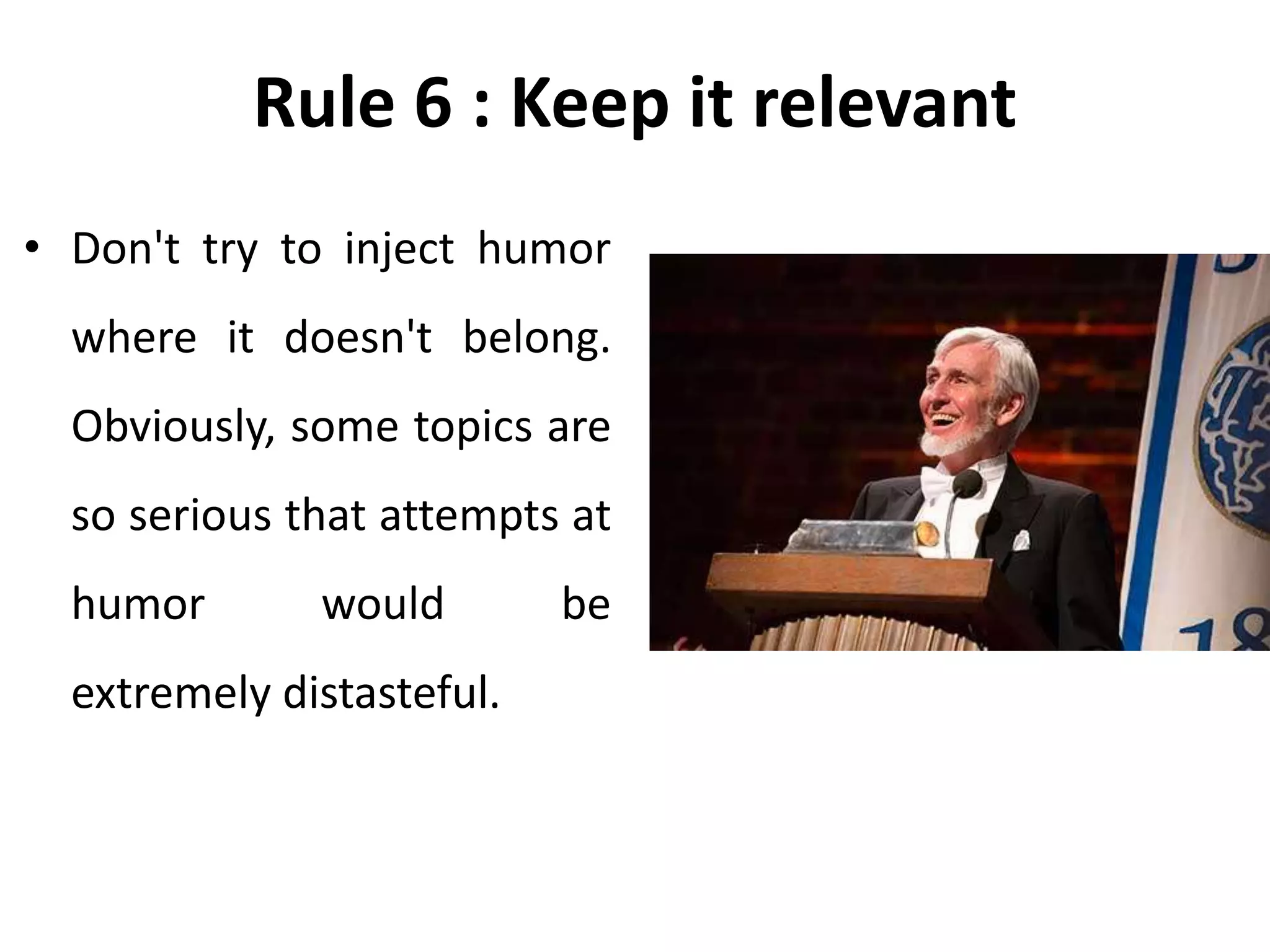 Rule 6 : Keep it relevant
• Don't try to inject humor
where it doesn't belong.
Obviously, some topics are
so serious that attempts at
humor would be
extremely distasteful.
 