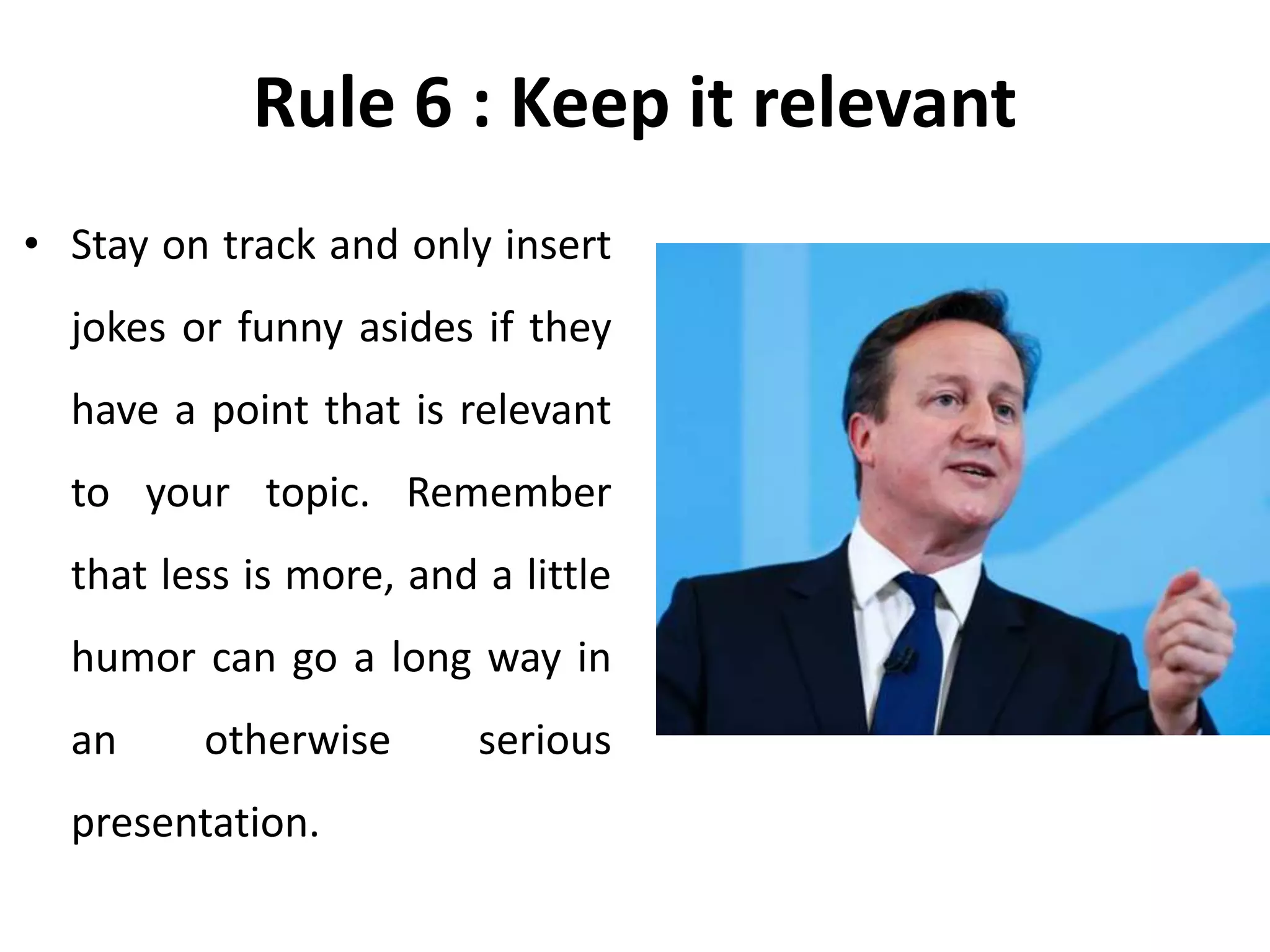 Rule 6 : Keep it relevant
• Stay on track and only insert
jokes or funny asides if they
have a point that is relevant
to your topic. Remember
that less is more, and a little
humor can go a long way in
an otherwise serious
presentation.
 