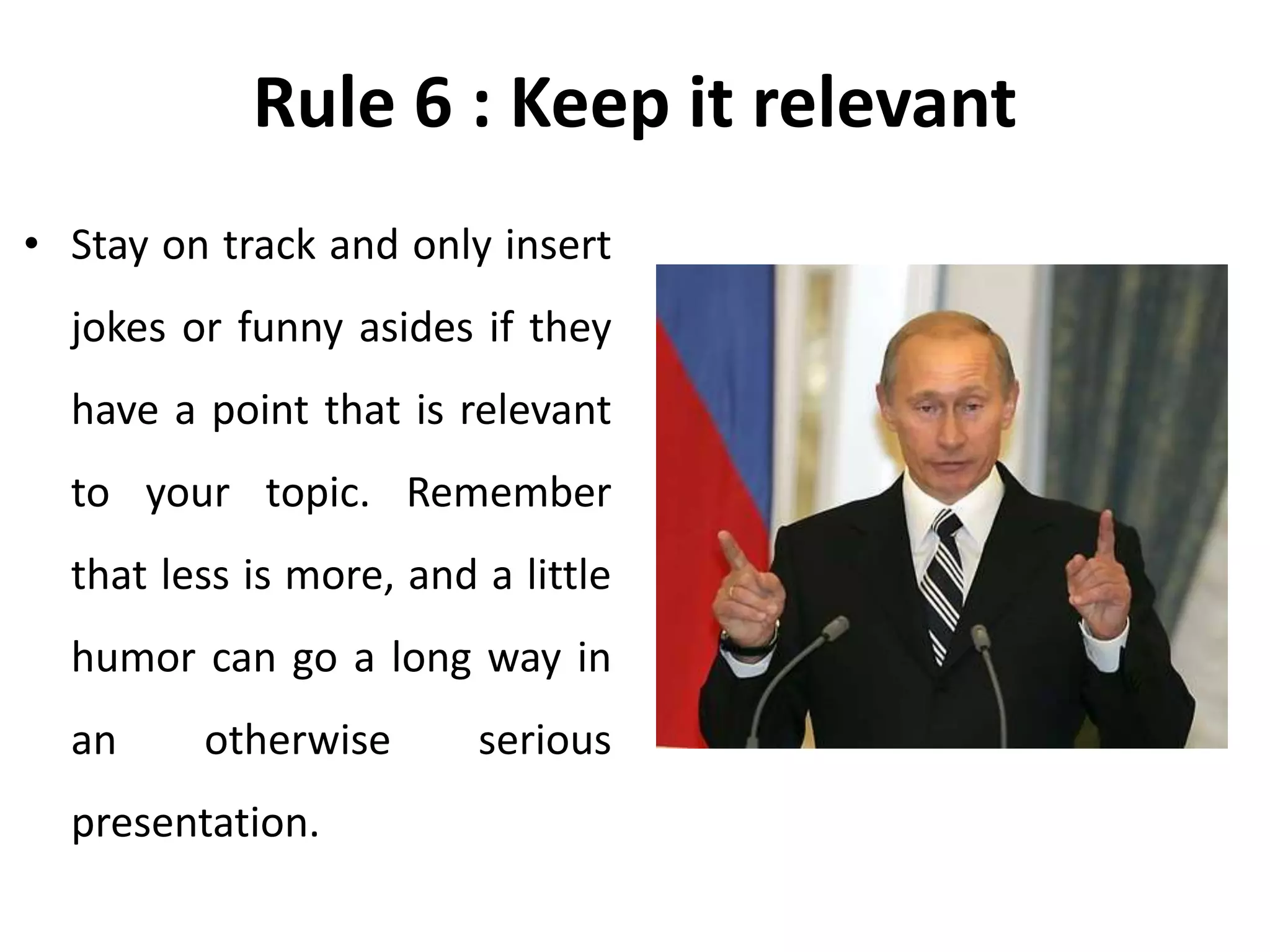 Rule 6 : Keep it relevant
• Stay on track and only insert
jokes or funny asides if they
have a point that is relevant
to your topic. Remember
that less is more, and a little
humor can go a long way in
an otherwise serious
presentation.
 