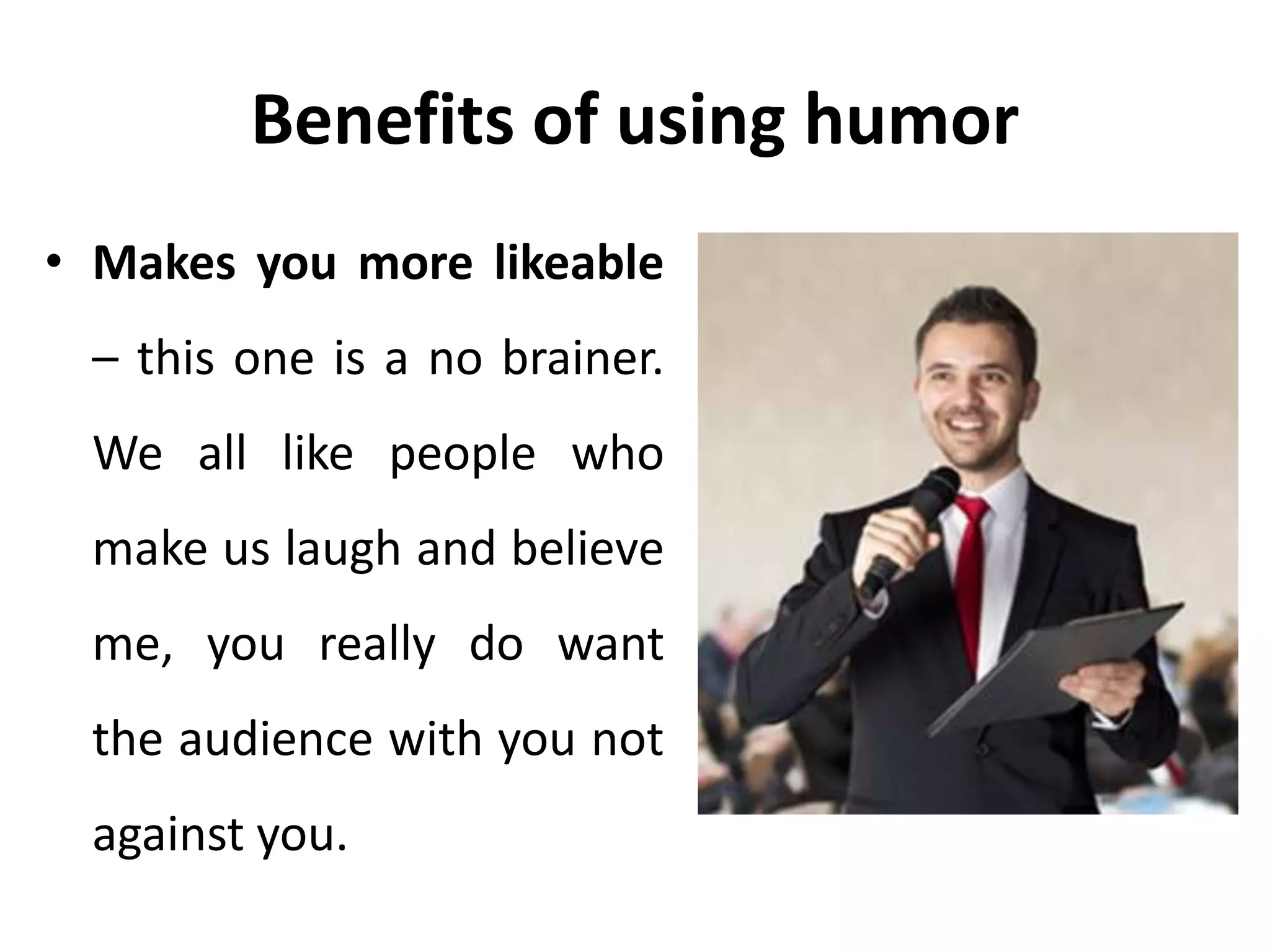 Benefits of using humor
• Makes you more likeable
– this one is a no brainer.
We all like people who
make us laugh and believe
me, you really do want
the audience with you not
against you.
 