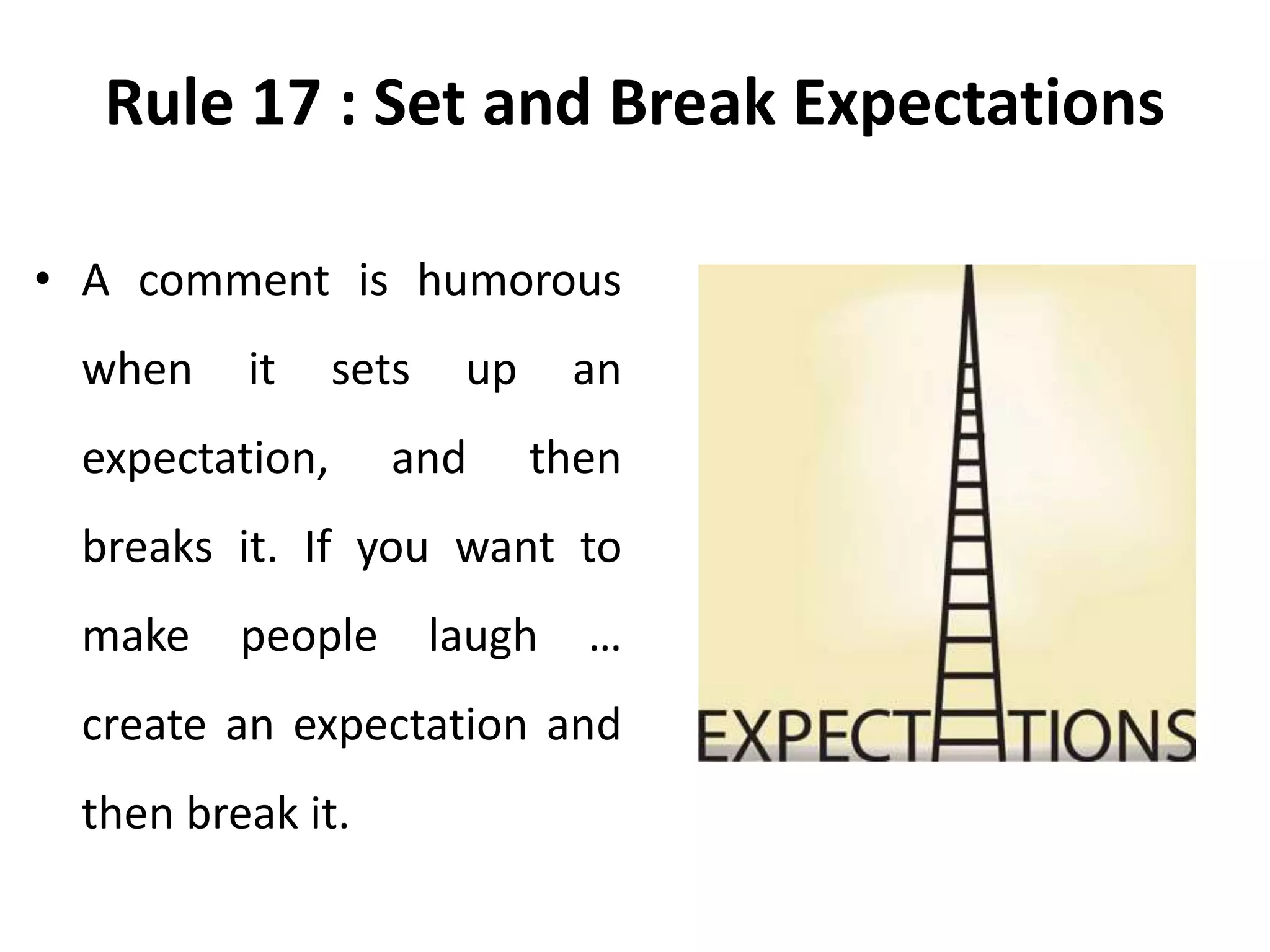 Rule 17 : Set and Break Expectations
• A comment is humorous
when it sets up an
expectation, and then
breaks it. If you want to
make people laugh …
create an expectation and
then break it.
 