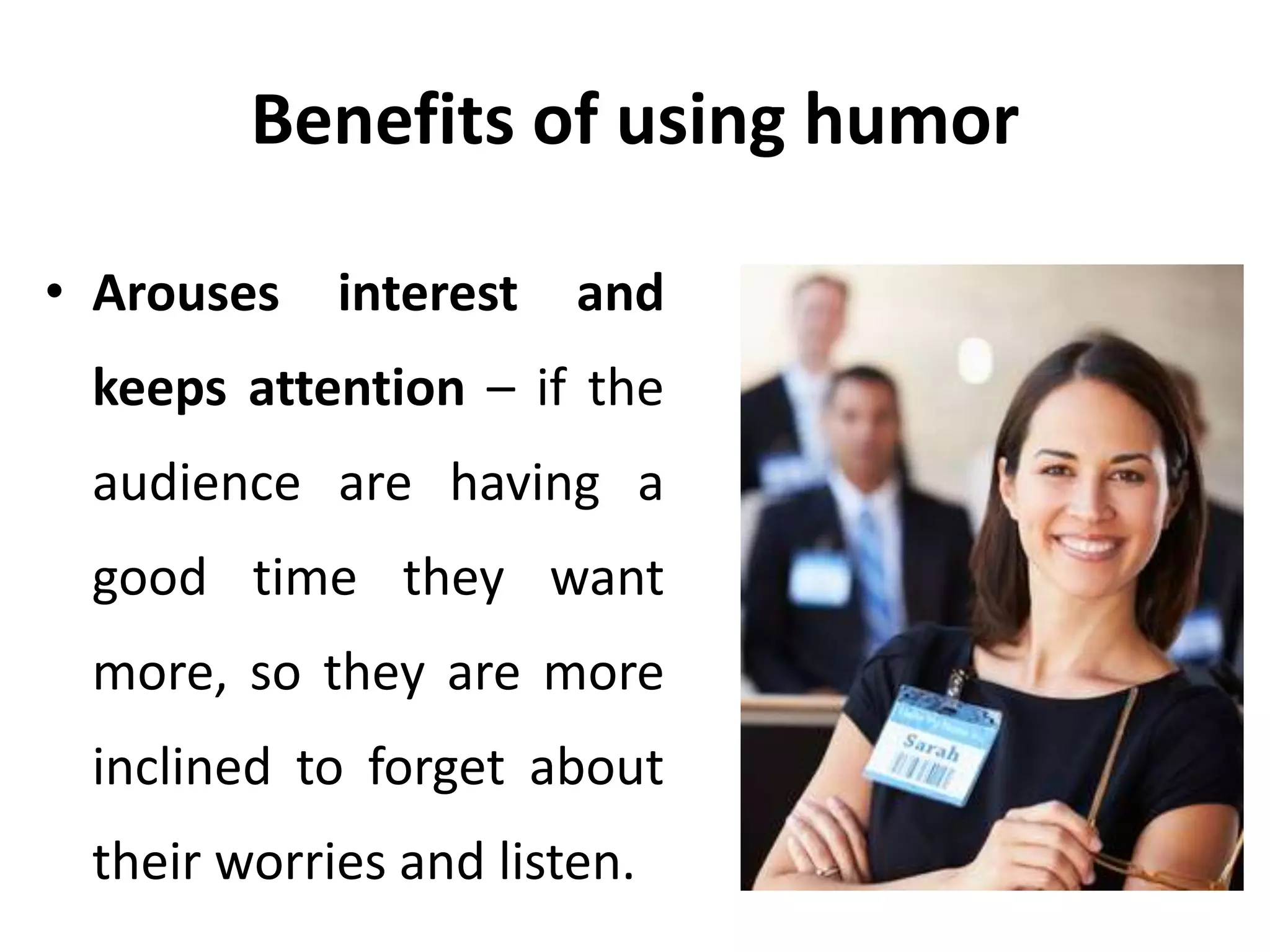 Benefits of using humor
• Arouses interest and
keeps attention – if the
audience are having a
good time they want
more, so they are more
inclined to forget about
their worries and listen.
 
