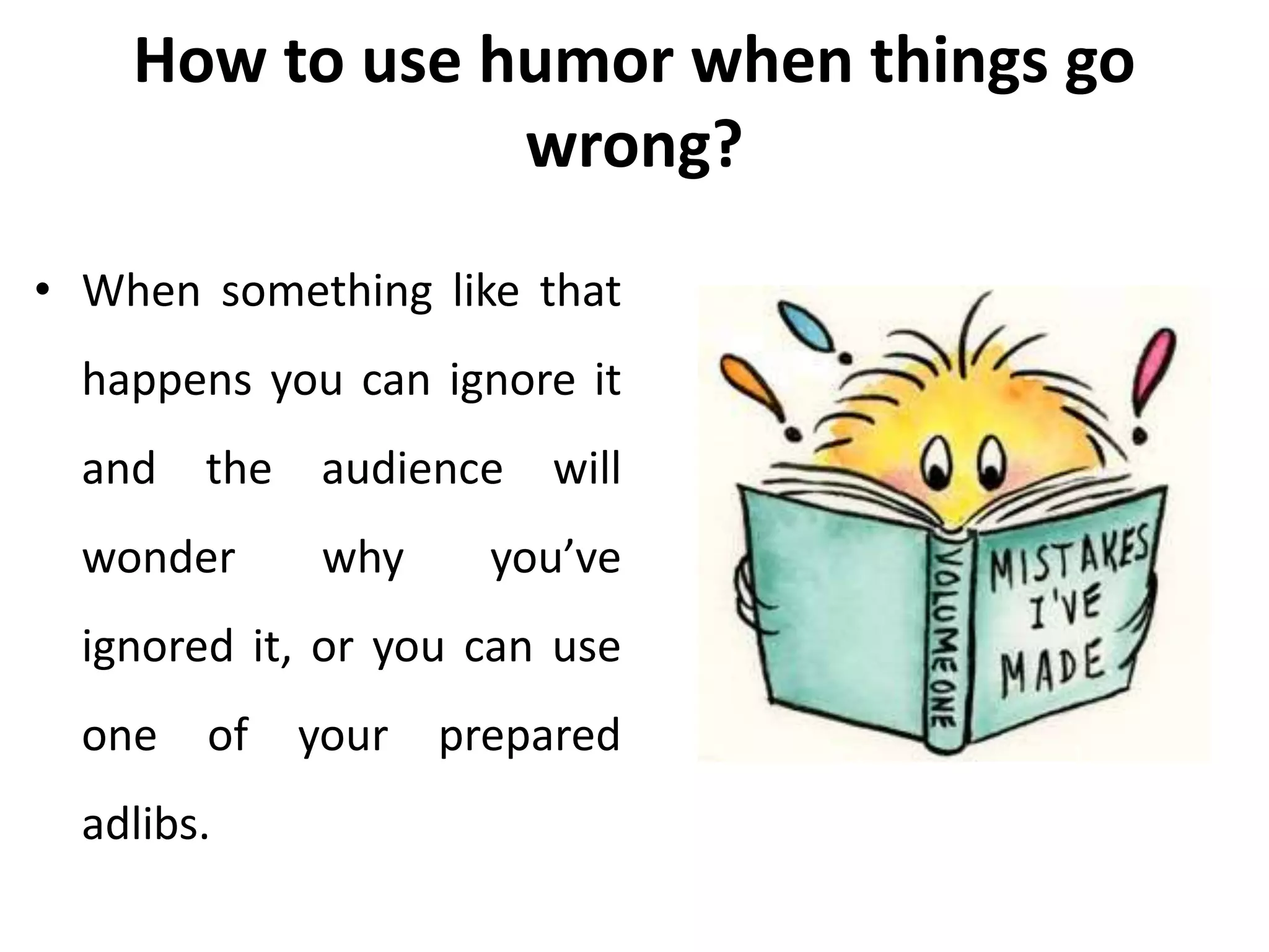 How to use humor when things go
wrong?
• When something like that
happens you can ignore it
and the audience will
wonder why you’ve
ignored it, or you can use
one of your prepared
adlibs.
 