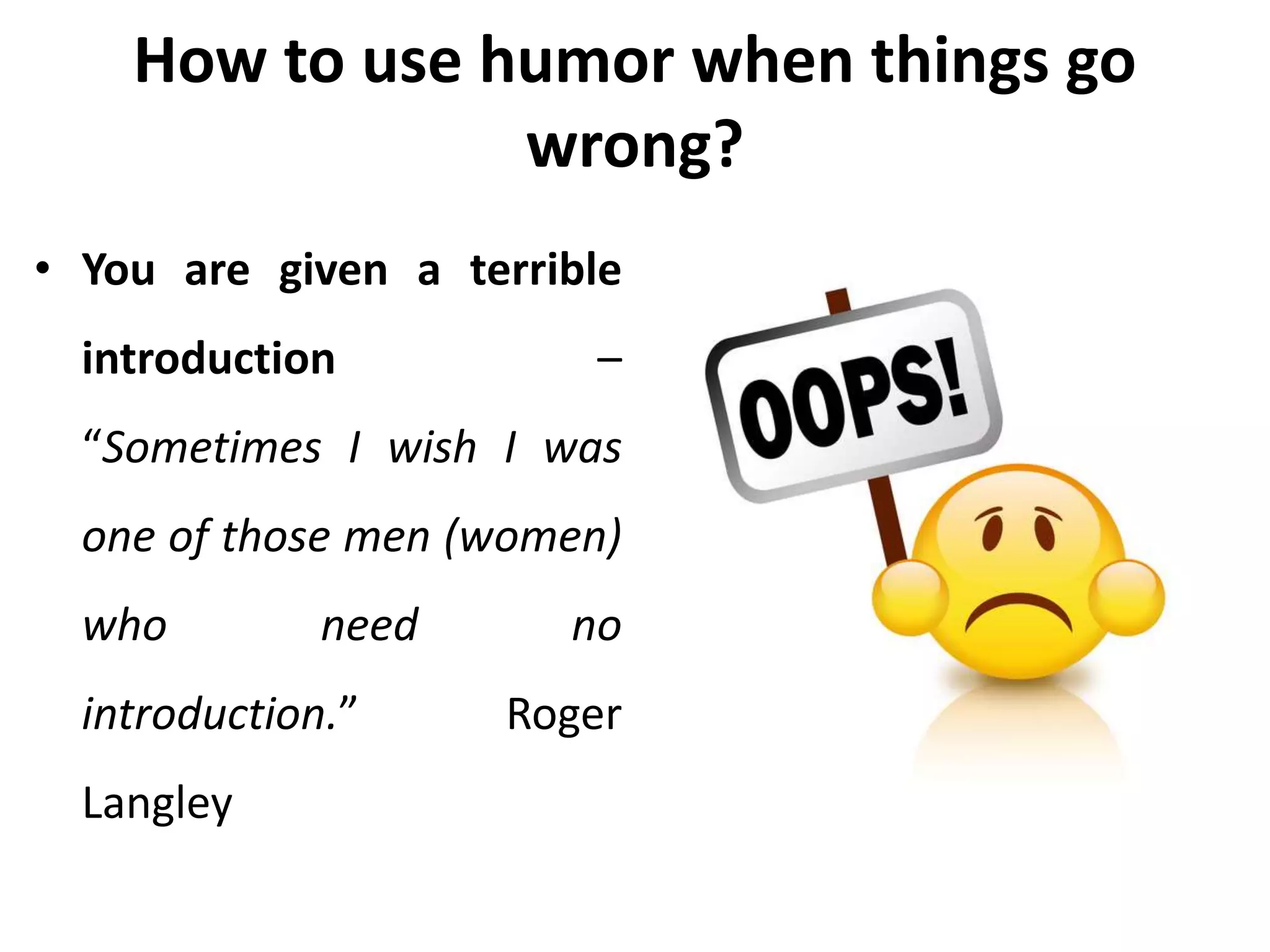 How to use humor when things go
wrong?
• You are given a terrible
introduction –
“Sometimes I wish I was
one of those men (women)
who need no
introduction.” Roger
Langley
 