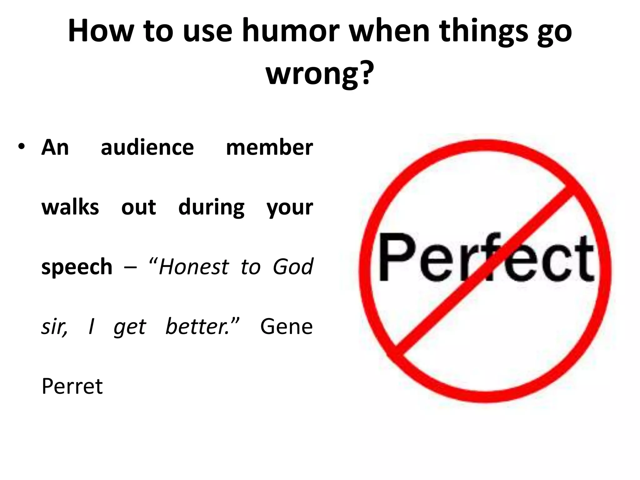 How to use humor when things go
wrong?
• An audience member
walks out during your
speech – “Honest to God
sir, I get better.” Gene
Perret
 