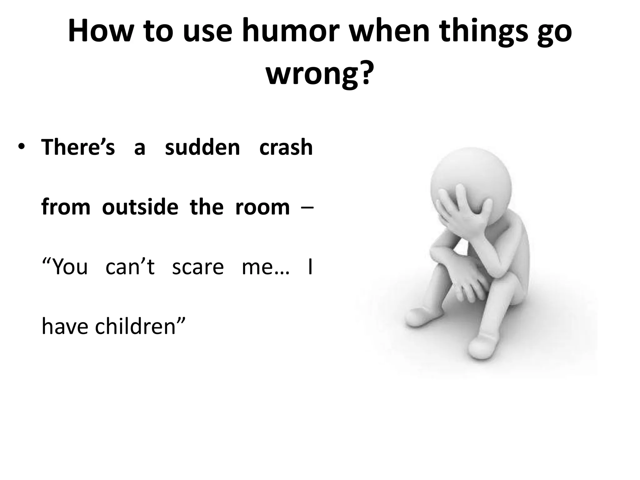 How to use humor when things go
wrong?
• There’s a sudden crash
from outside the room –
“You can’t scare me… I
have children”
 