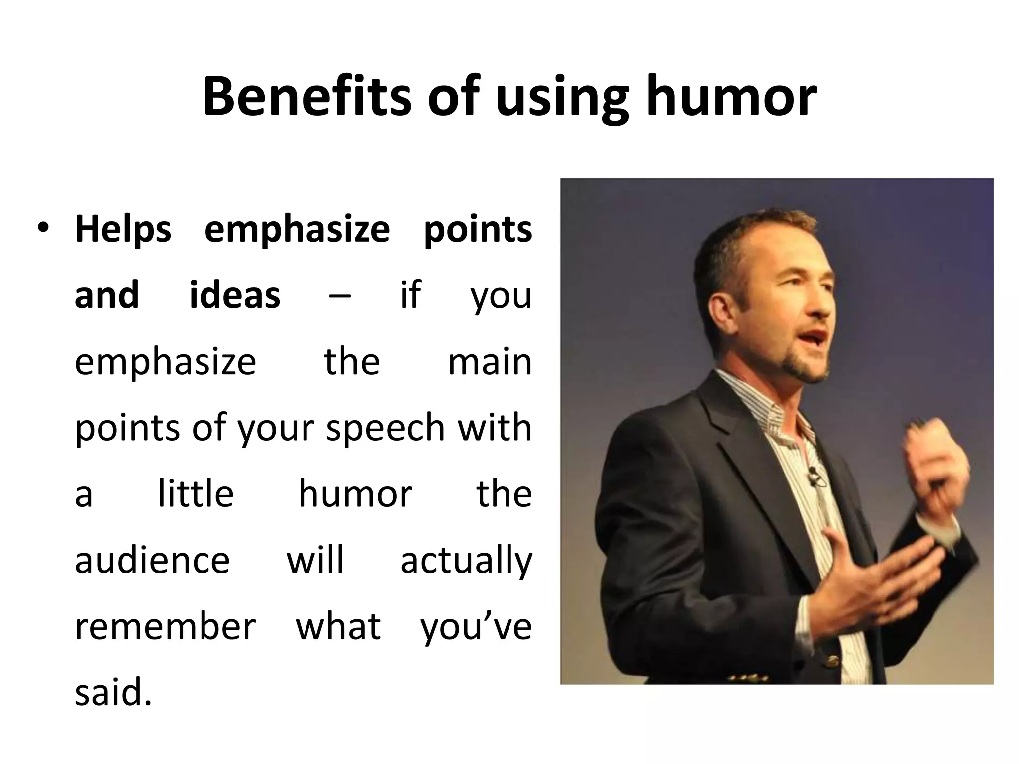 Benefits of using humor
• Helps emphasize points
and ideas – if you
emphasize the main
points of your speech with
a little humor the
audience will actually
remember what you’ve
said.
 
