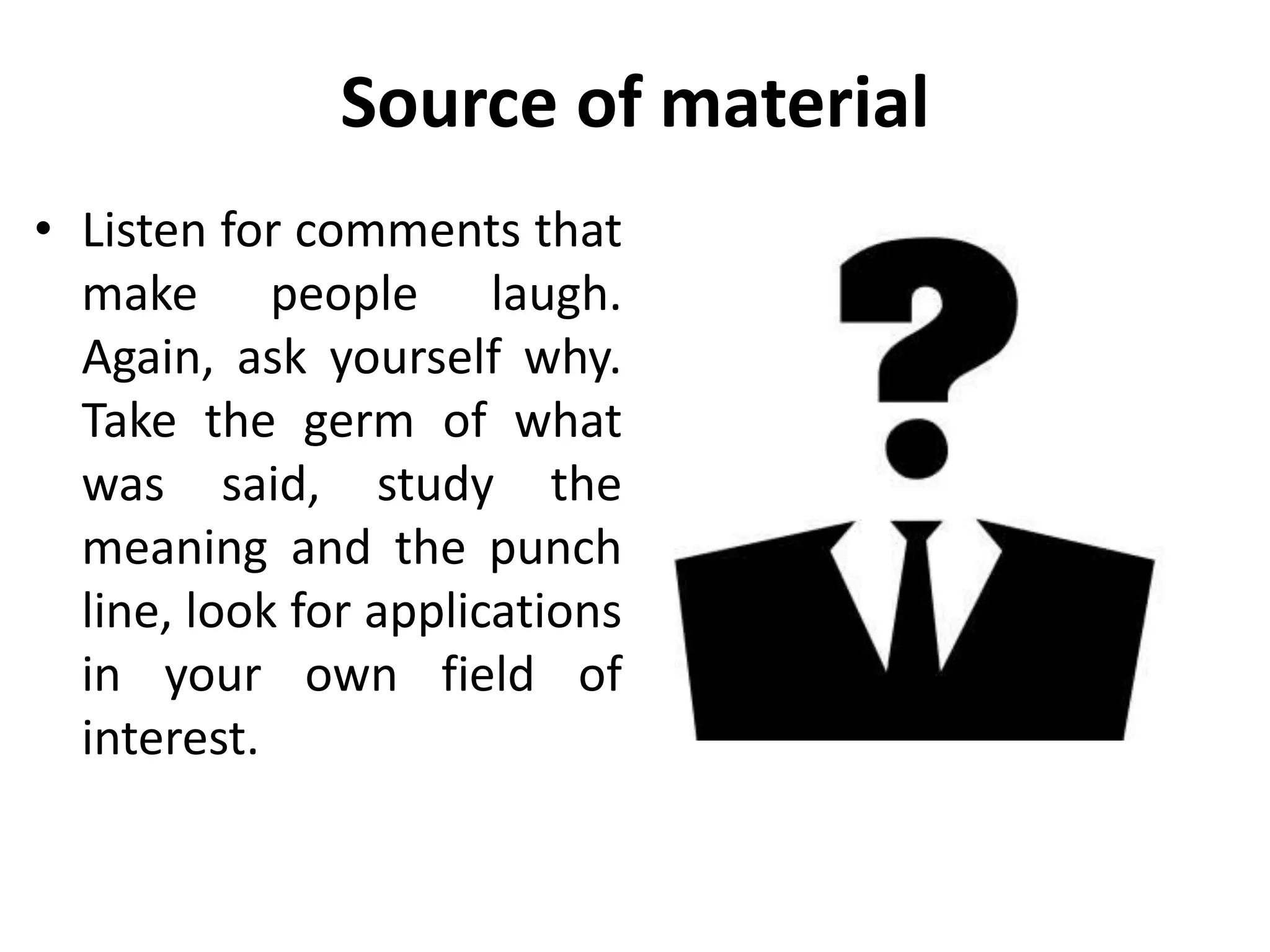 Source of material
• Listen for comments that
make people laugh.
Again, ask yourself why.
Take the germ of what
was said, study the
meaning and the punch
line, look for applications
in your own field of
interest.
 
