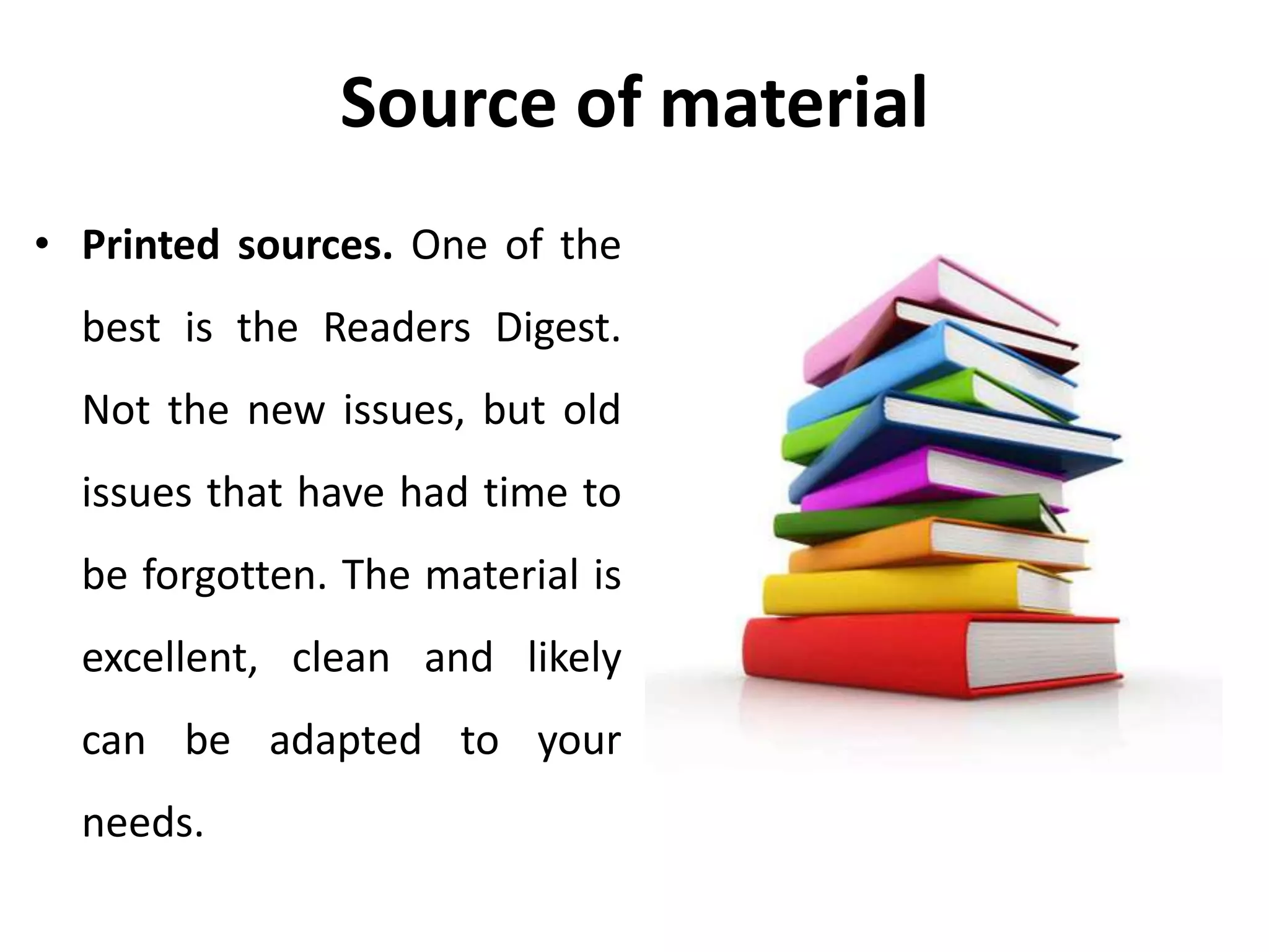 Source of material
• Printed sources. One of the
best is the Readers Digest.
Not the new issues, but old
issues that have had time to
be forgotten. The material is
excellent, clean and likely
can be adapted to your
needs.
 