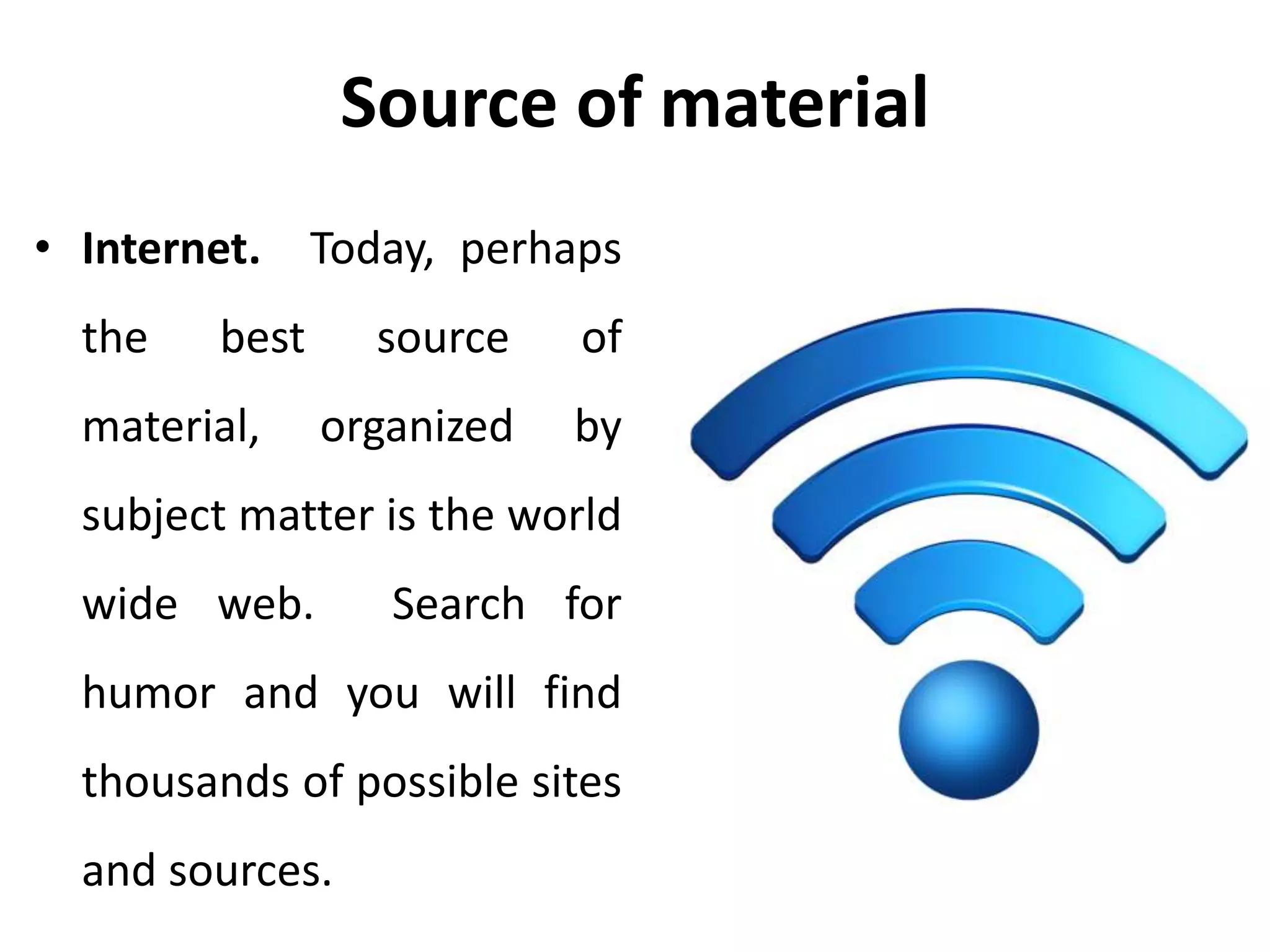 Source of material
• Internet. Today, perhaps
the best source of
material, organized by
subject matter is the world
wide web. Search for
humor and you will find
thousands of possible sites
and sources.
 