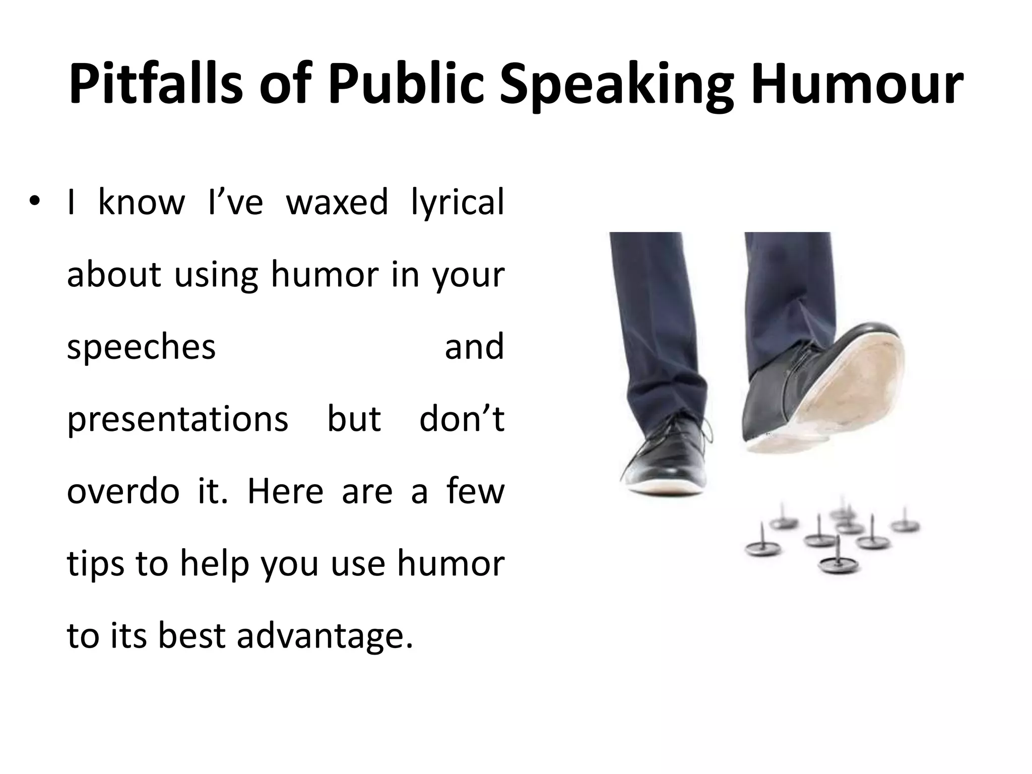 Pitfalls of Public Speaking Humour
• I know I’ve waxed lyrical
about using humor in your
speeches and
presentations but don’t
overdo it. Here are a few
tips to help you use humor
to its best advantage.
 