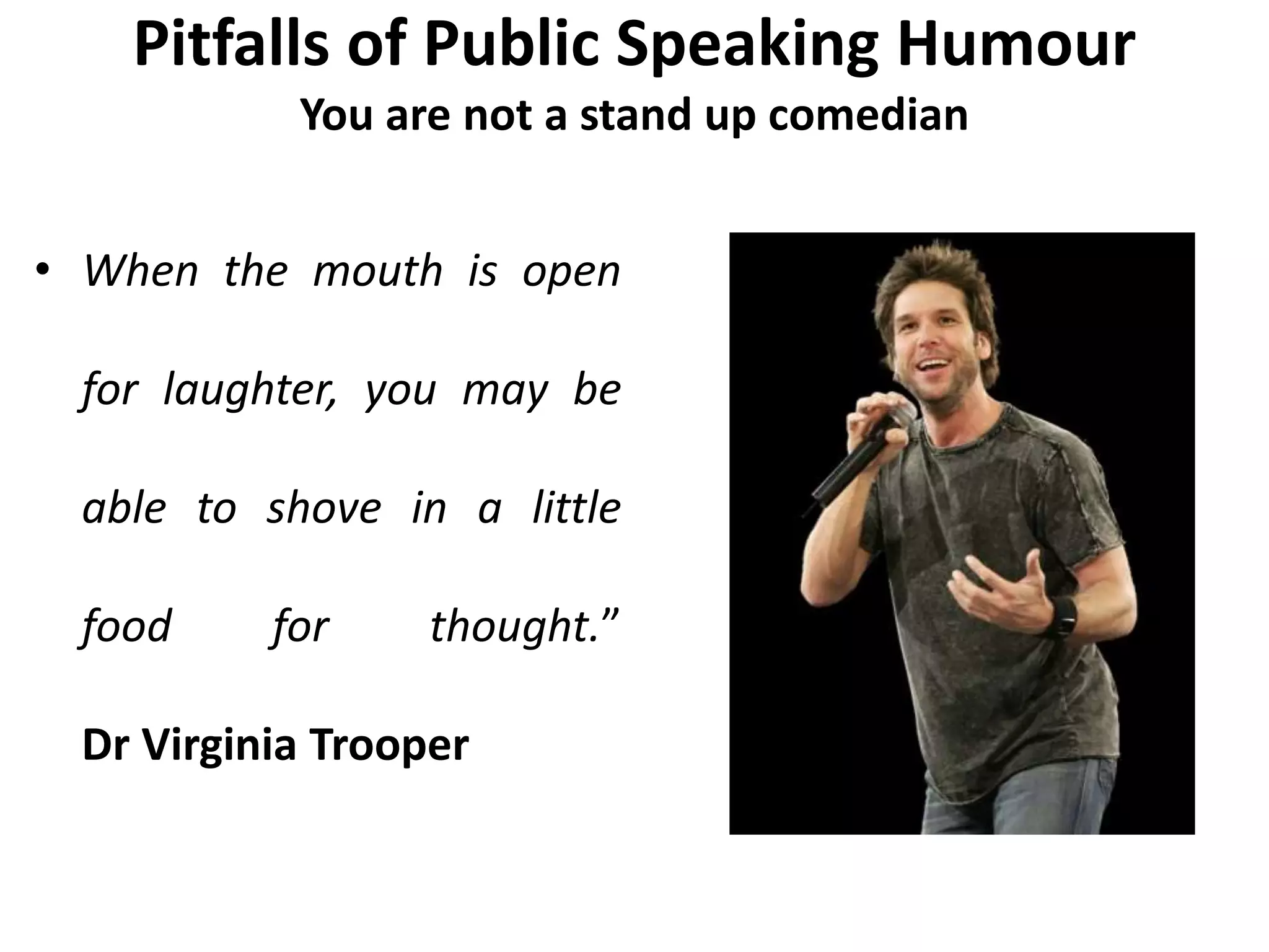 Pitfalls of Public Speaking Humour
You are not a stand up comedian
• When the mouth is open
for laughter, you may be
able to shove in a little
food for thought.”
Dr Virginia Trooper
 