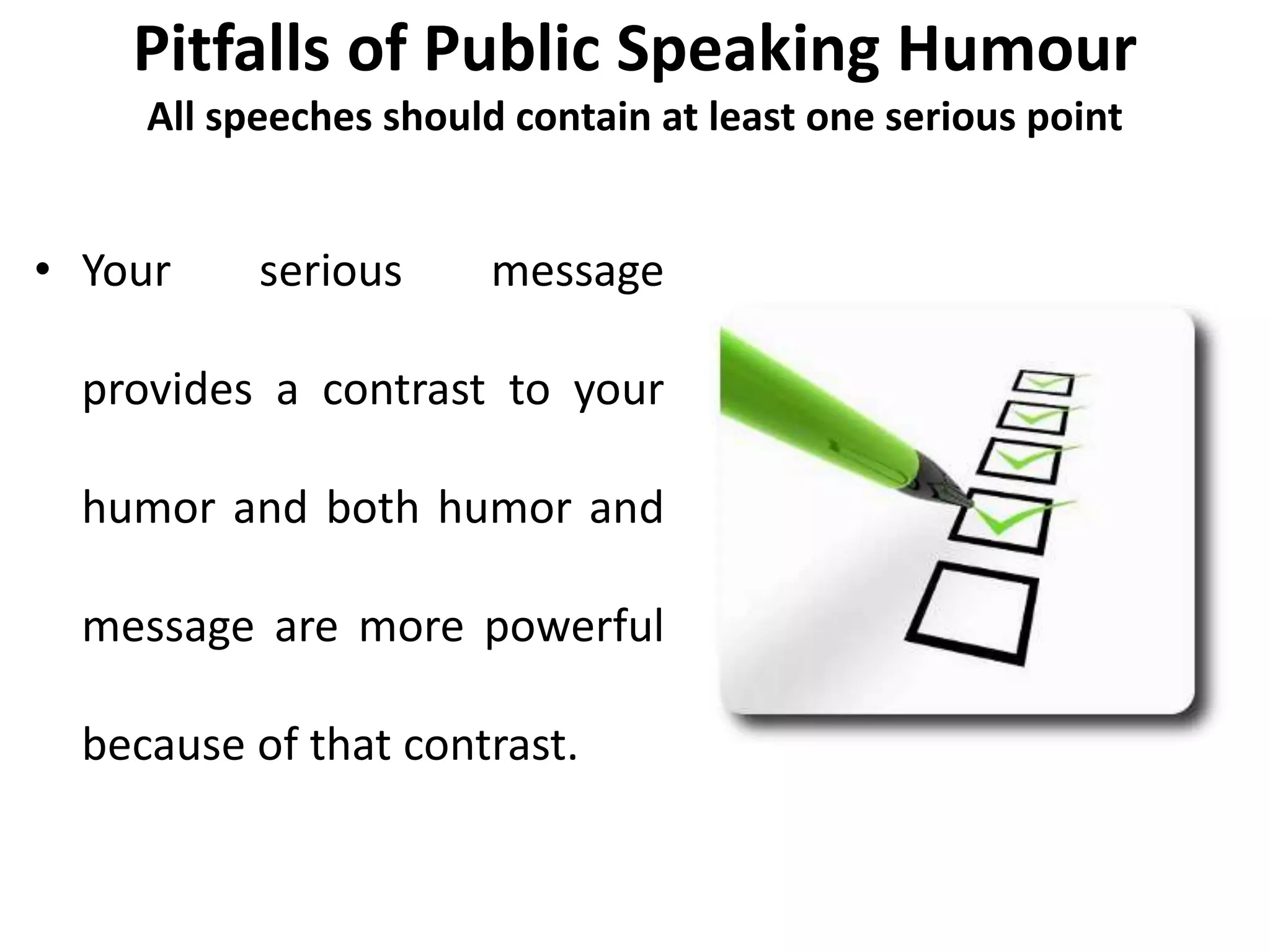 Pitfalls of Public Speaking Humour
All speeches should contain at least one serious point
• Your serious message
provides a contrast to your
humor and both humor and
message are more powerful
because of that contrast.
 