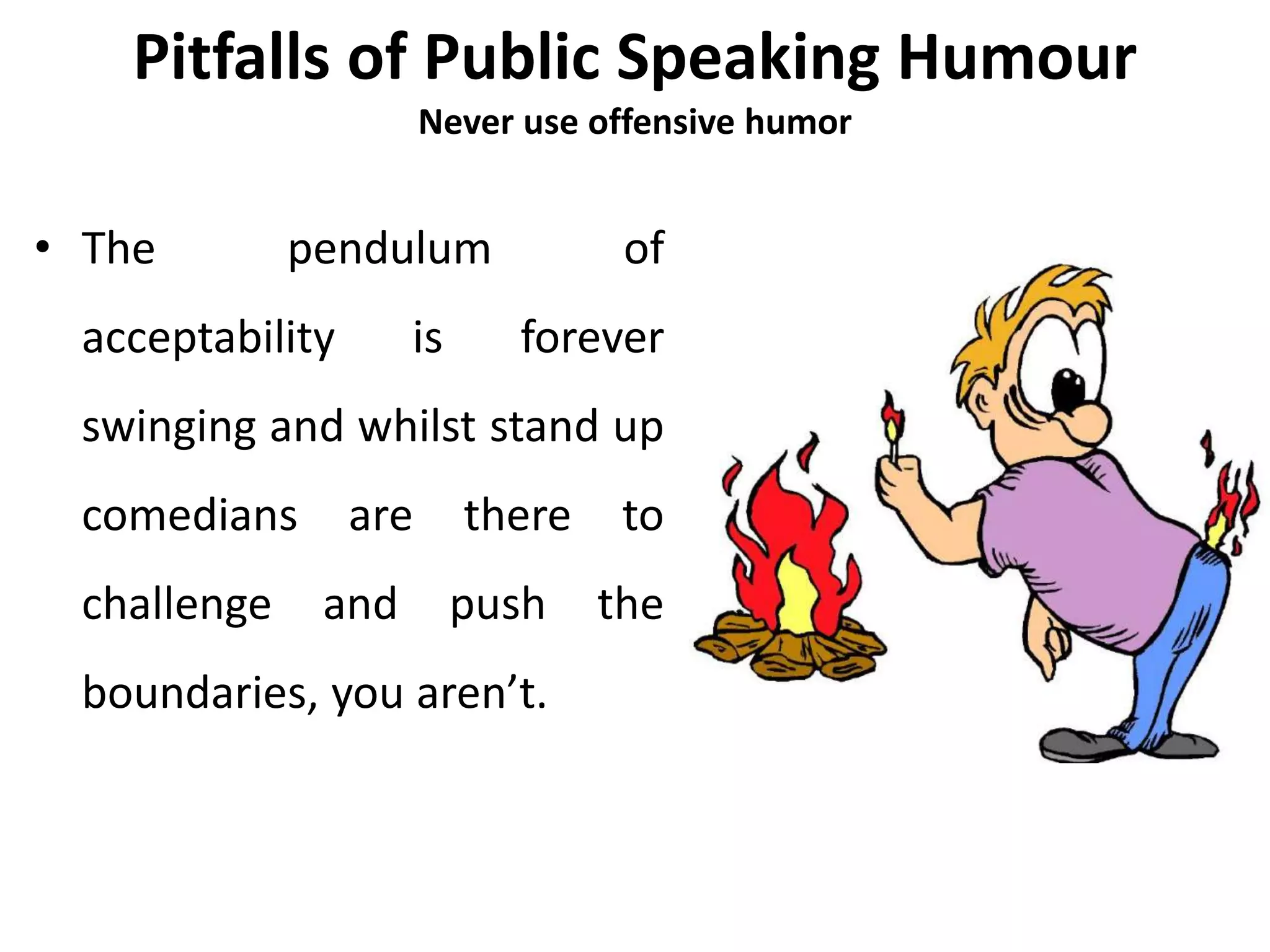Pitfalls of Public Speaking Humour
Never use offensive humor
• The pendulum of
acceptability is forever
swinging and whilst stand up
comedians are there to
challenge and push the
boundaries, you aren’t.
 