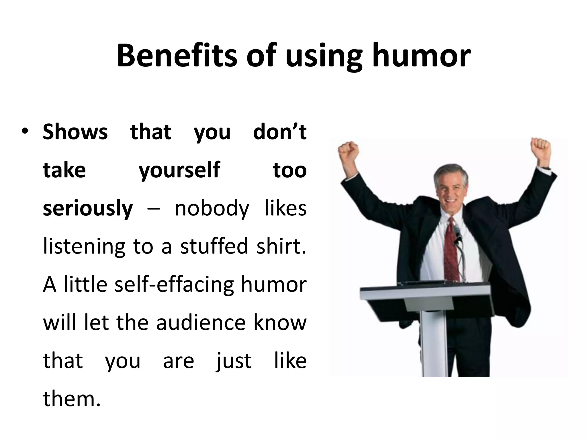 Benefits of using humor
• Shows that you don’t
take yourself too
seriously – nobody likes
listening to a stuffed shirt.
A little self-effacing humor
will let the audience know
that you are just like
them.
 