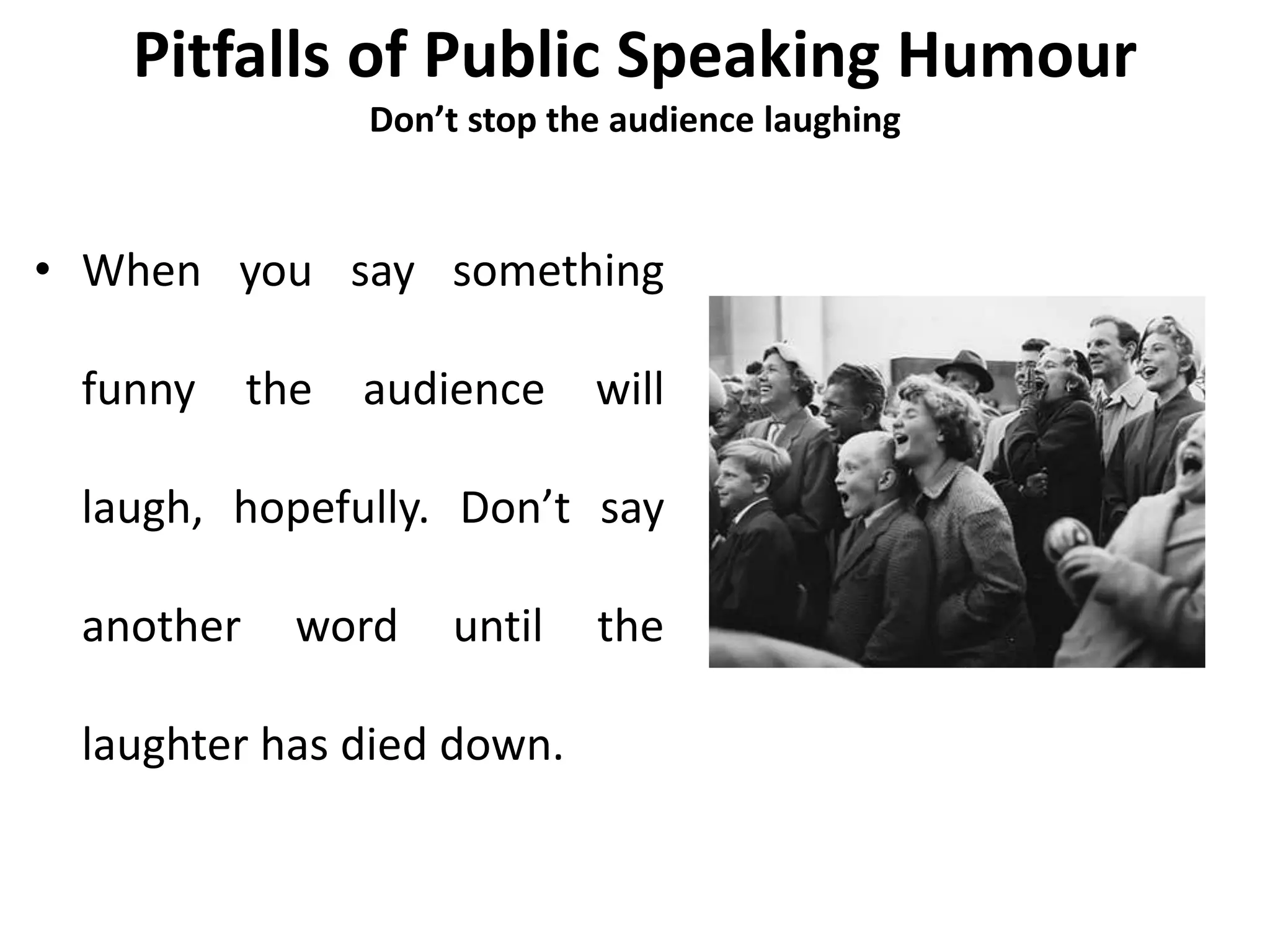 Pitfalls of Public Speaking Humour
Don’t stop the audience laughing
• When you say something
funny the audience will
laugh, hopefully. Don’t say
another word until the
laughter has died down.
 