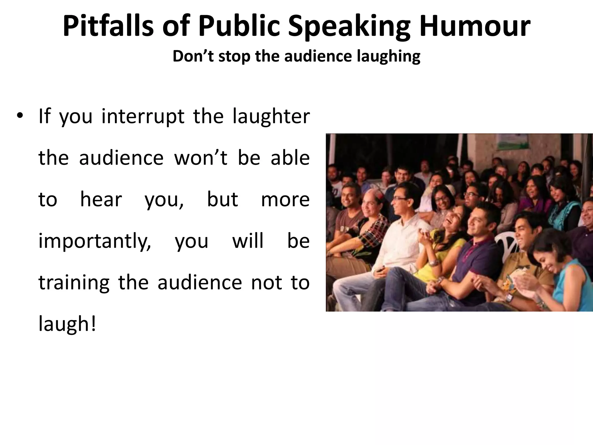Pitfalls of Public Speaking Humour
Don’t stop the audience laughing
• If you interrupt the laughter
the audience won’t be able
to hear you, but more
importantly, you will be
training the audience not to
laugh!
 
