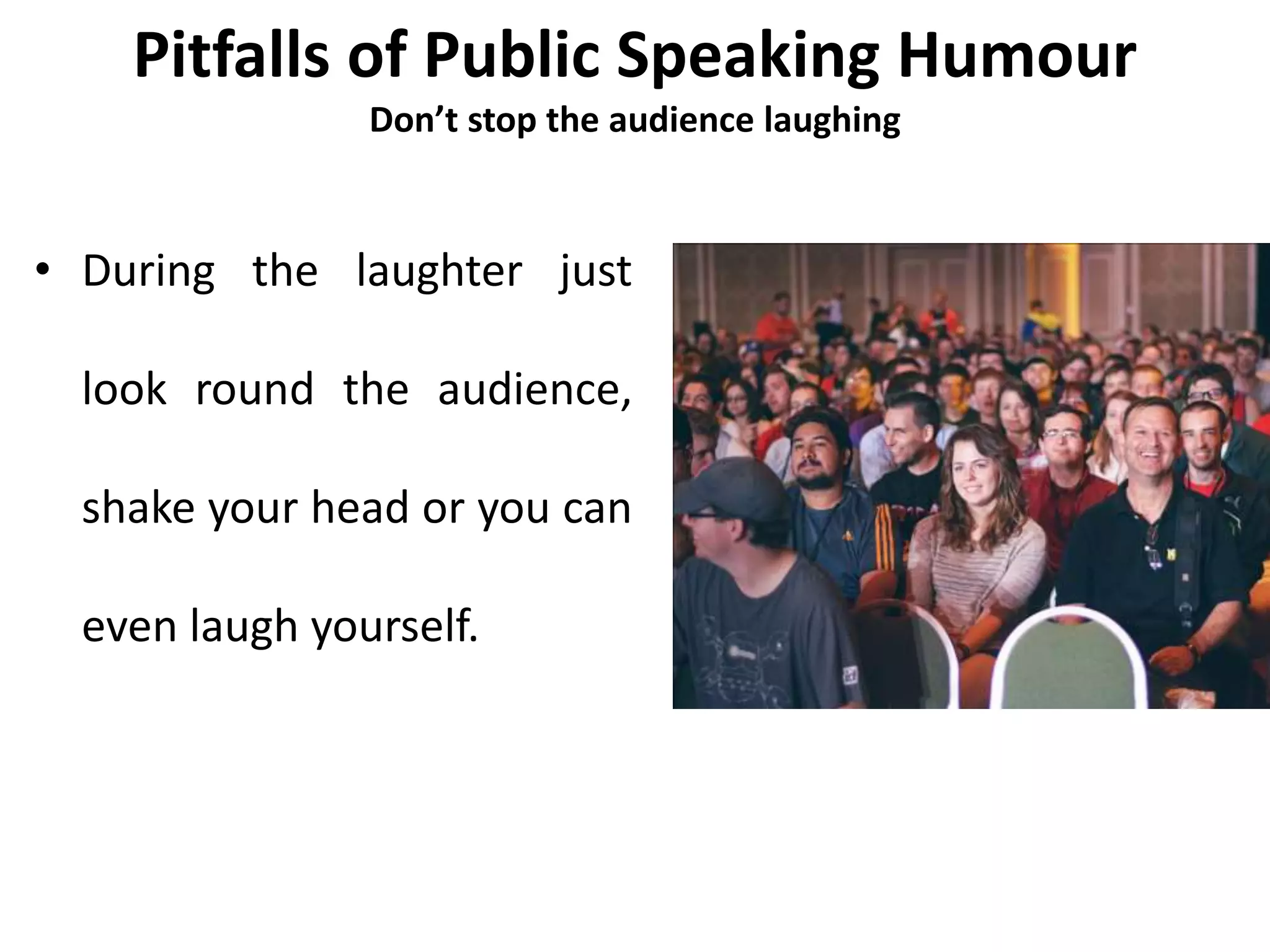 Pitfalls of Public Speaking Humour
Don’t stop the audience laughing
• During the laughter just
look round the audience,
shake your head or you can
even laugh yourself.
 