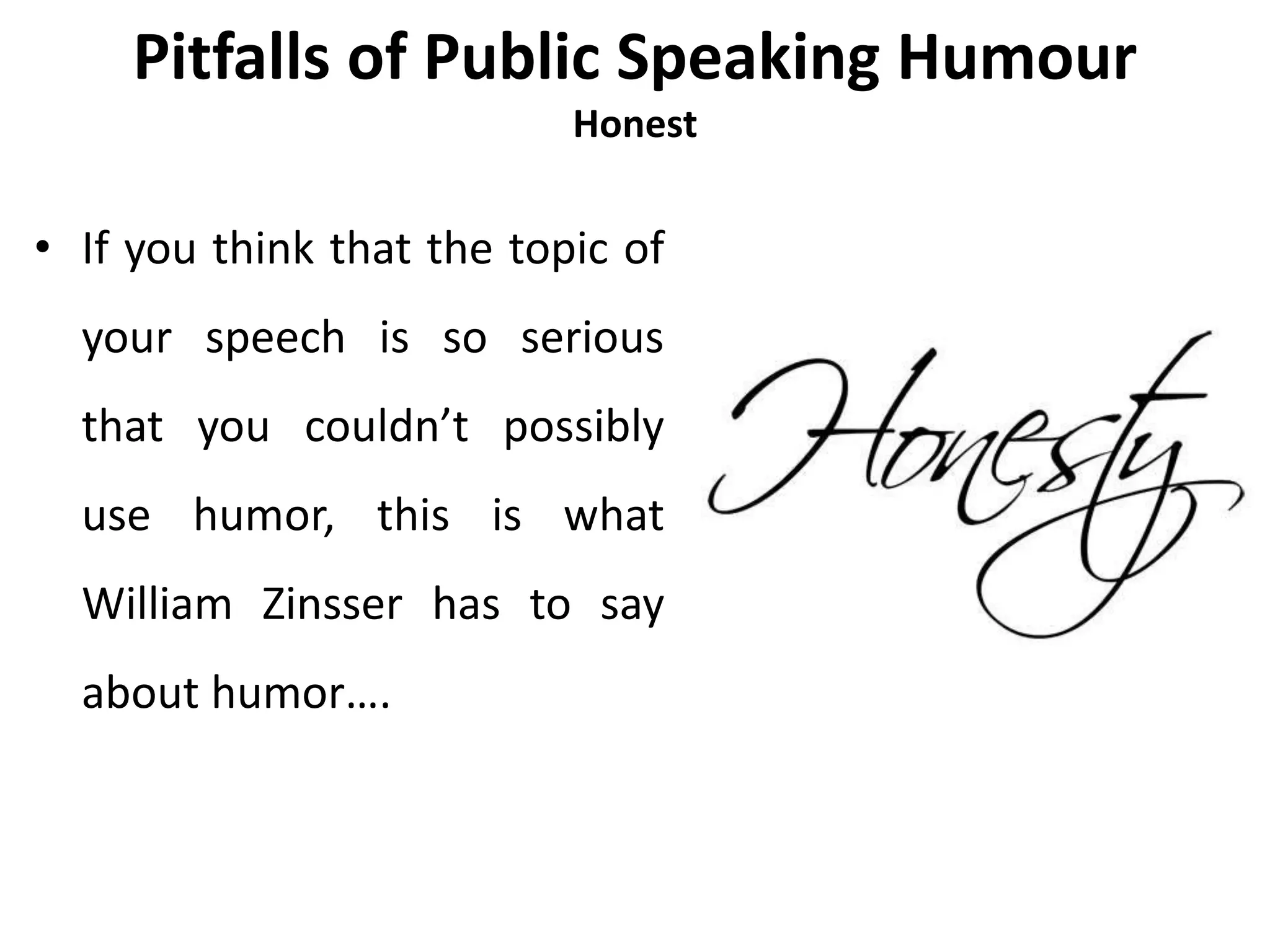 Pitfalls of Public Speaking Humour
Honest
• If you think that the topic of
your speech is so serious
that you couldn’t possibly
use humor, this is what
William Zinsser has to say
about humor….
 