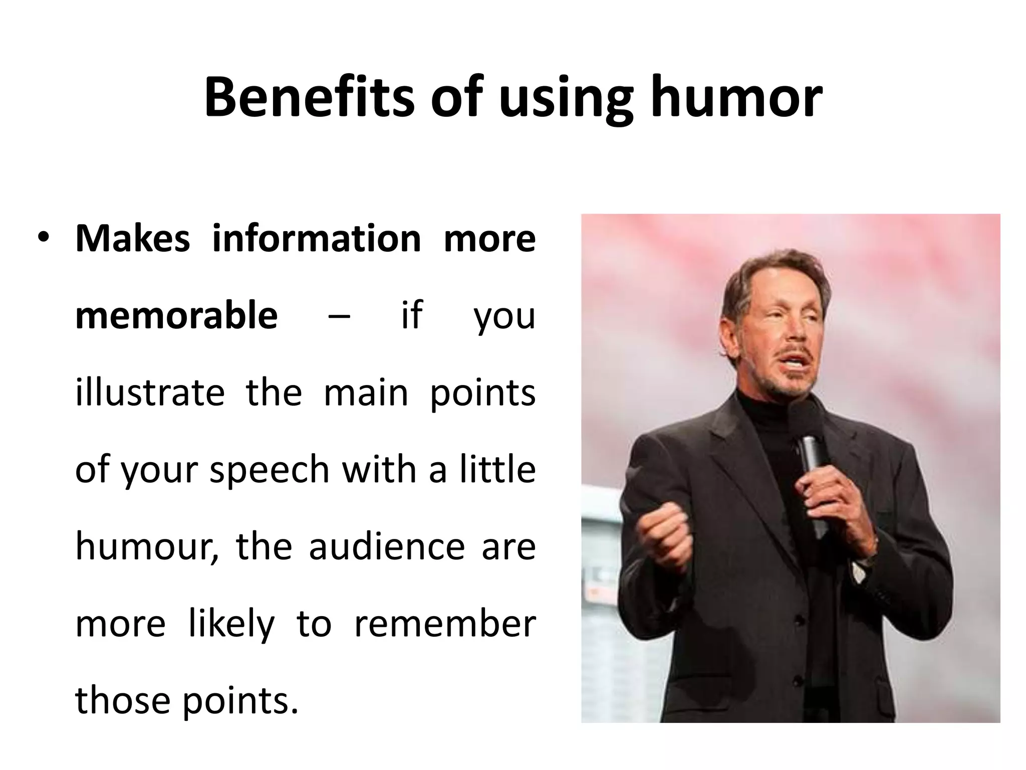 Benefits of using humor
• Makes information more
memorable – if you
illustrate the main points
of your speech with a little
humour, the audience are
more likely to remember
those points.
 