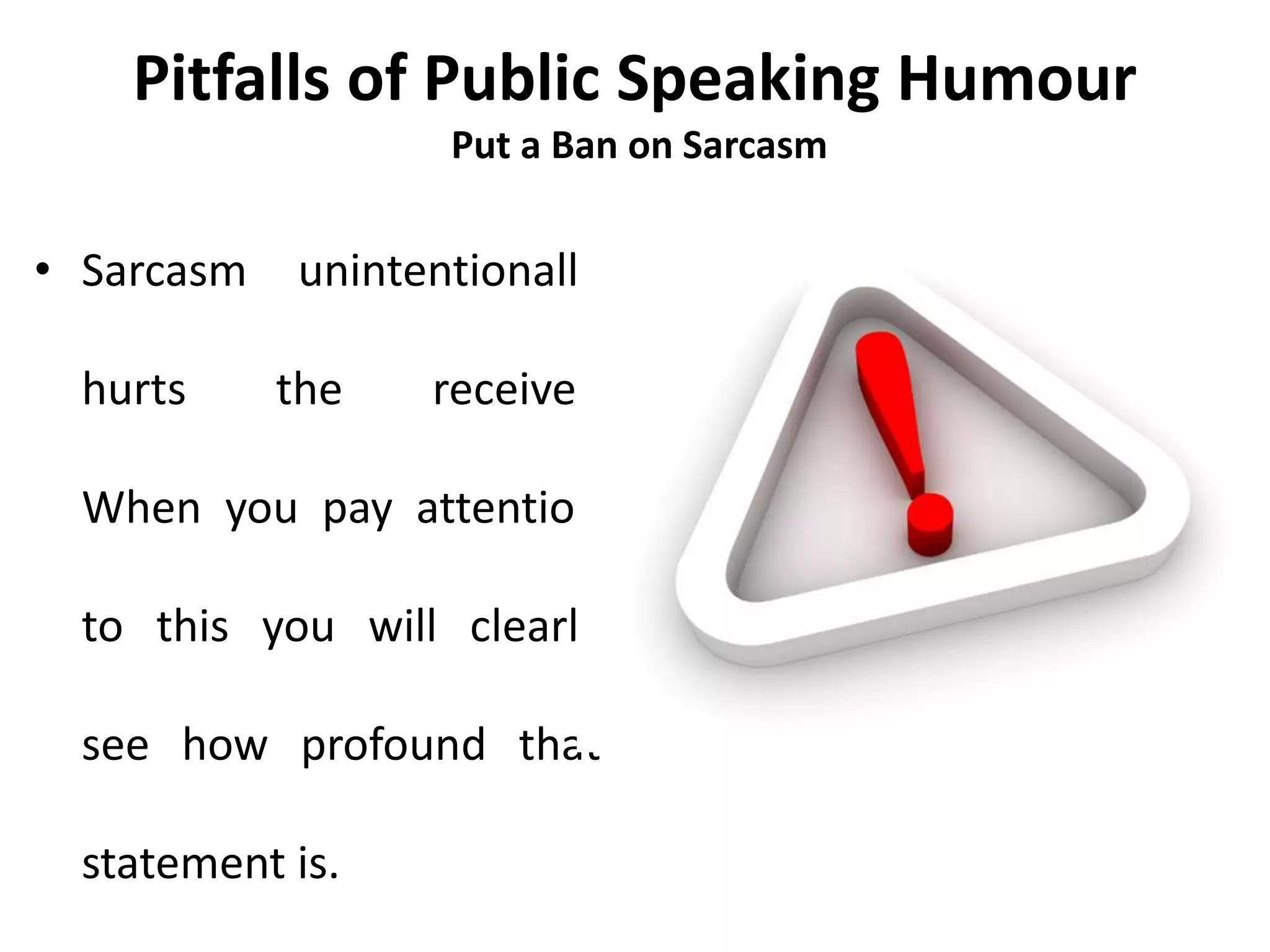 Pitfalls of Public Speaking Humour
Put a Ban on Sarcasm
• Sarcasm unintentionally
hurts the receiver.
When you pay attention
to this you will clearly
see how profound that
statement is.
 