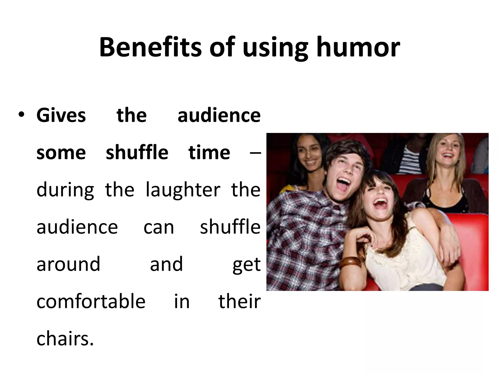 Benefits of using humor
• Gives the audience
some shuffle time –
during the laughter the
audience can shuffle
around and get
comfortable in their
chairs.
 