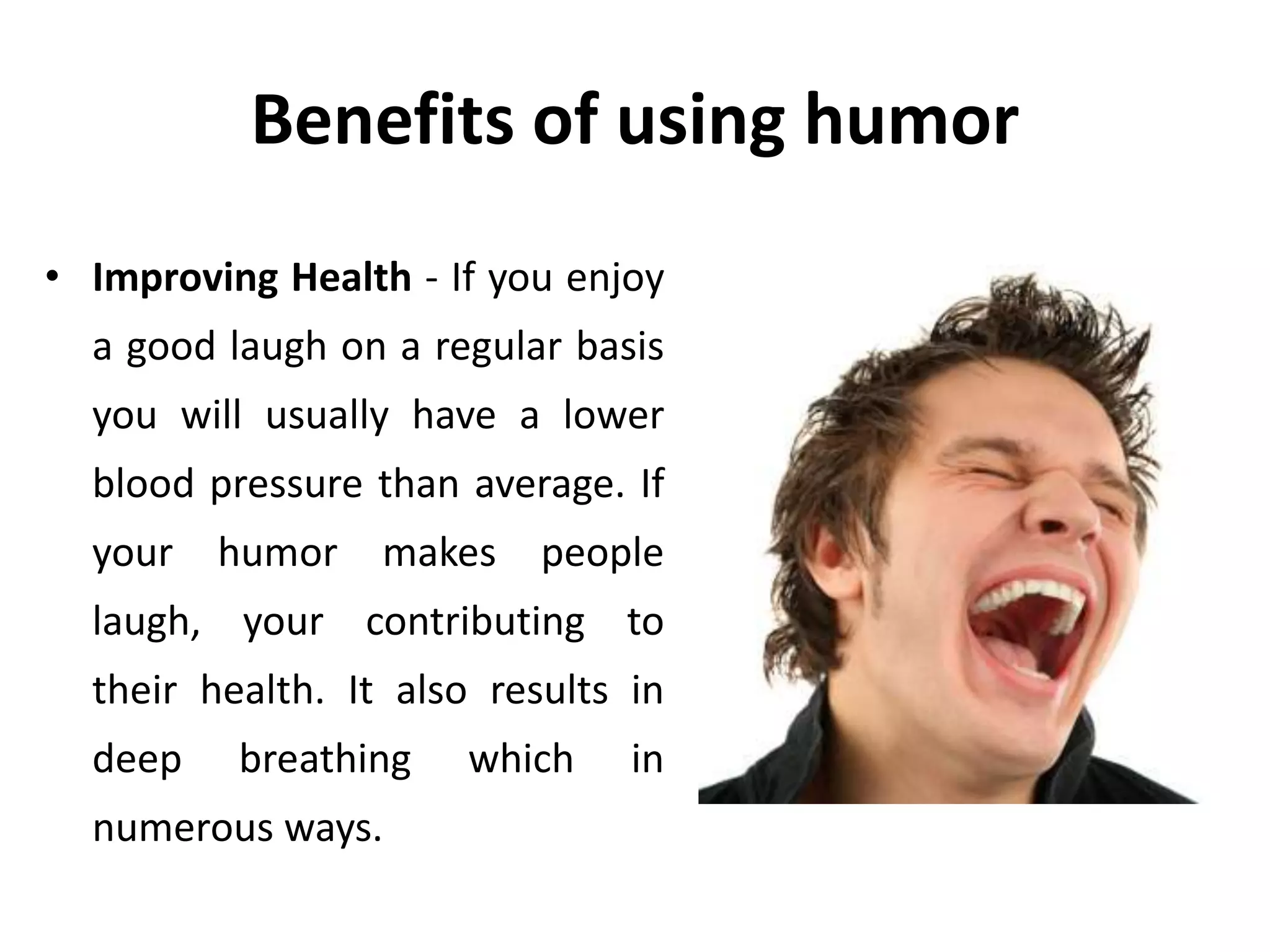 Benefits of using humor
• Improving Health - If you enjoy
a good laugh on a regular basis
you will usually have a lower
blood pressure than average. If
your humor makes people
laugh, your contributing to
their health. It also results in
deep breathing which in
numerous ways.
 