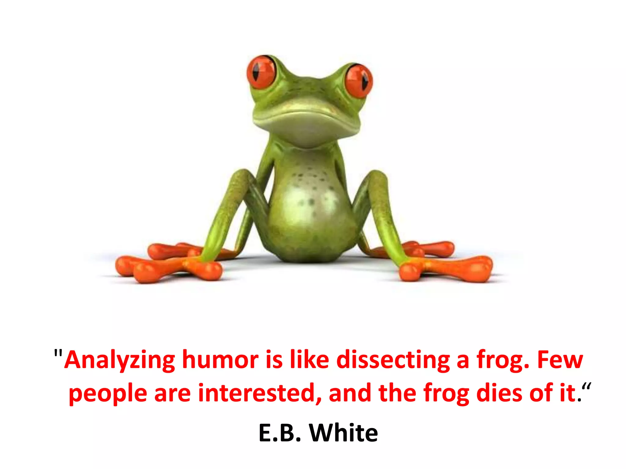 "Analyzing humor is like dissecting a frog. Few
people are interested, and the frog dies of it.“
E.B. White
 