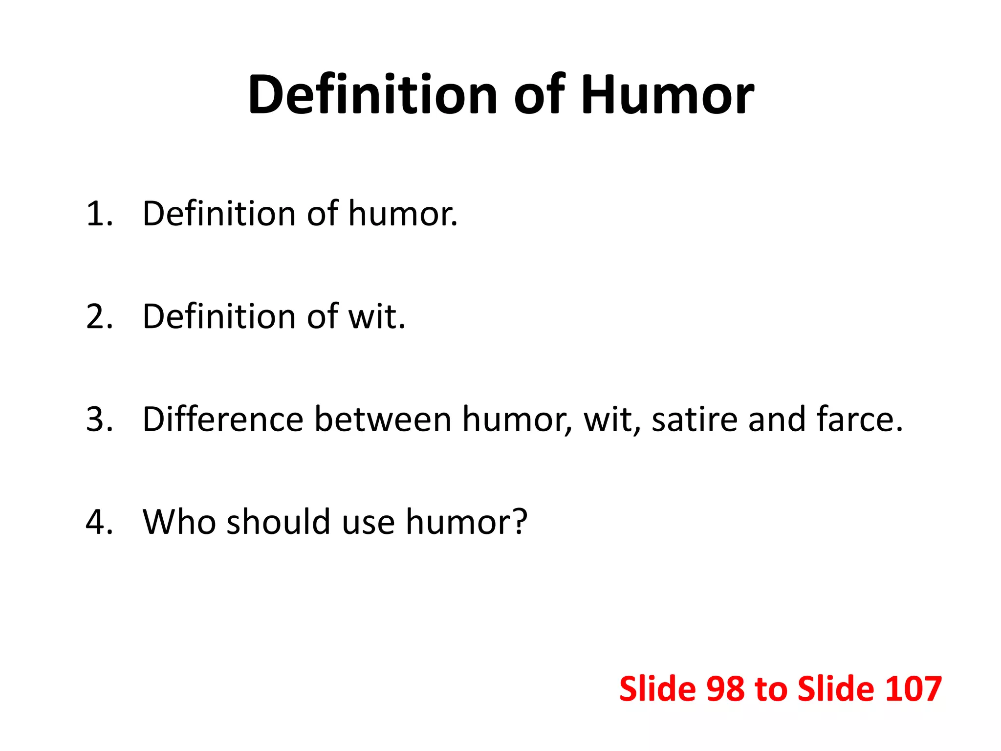 Definition of Humor
1. Definition of humor.
2. Definition of wit.
3. Difference between humor, wit, satire and farce.
4. Who should use humor?
Slide 98 to Slide 107
 