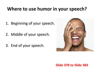 Where to use humor in your speech?
1. Beginning of your speech.
2. Middle of your speech.
3. End of your speech.
Slide 370...