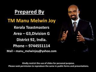 Prepared By
TM Manu Melwin Joy
Kerala Toastmasters
Area – G3,Division G
District 92, India.
Phone – 9744551114
Mail – manu...