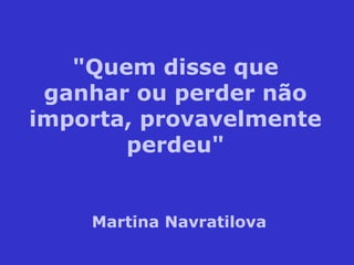 "Quem disse que
ganhar ou perder não
importa, provavelmente
perdeu"
Martina Navratilova
 
