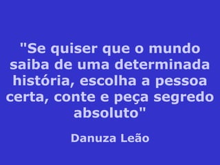 "Se quiser que o mundo
saiba de uma determinada
história, escolha a pessoa
certa, conte e peça segredo
absoluto"
Danuza Leão
 