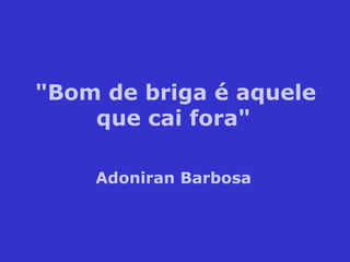 "Bom de briga é aquele
que cai fora"
Adoniran Barbosa
 