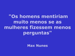 "Os homens mentiriam
muito menos se as
mulheres fizessem menos
perguntas"
Max Nunes
 