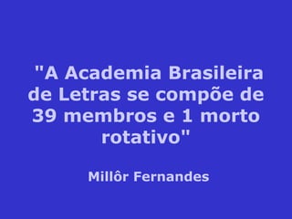 "A Academia Brasileira
de Letras se compõe de
39 membros e 1 morto
rotativo"
Millôr Fernandes
 