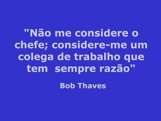 "Não me considere o
chefe; considere-me um
colega de trabalho que
tem sempre razão"
Bob Thaves
 