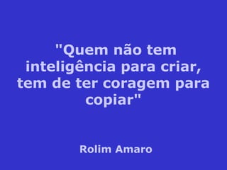 "Quem não tem
inteligência para criar,
tem de ter coragem para
copiar"
Rolim Amaro
 