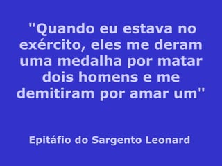 "Quando eu estava no
exército, eles me deram
uma medalha por matar
dois homens e me
demitiram por amar um"
Epitáfio do Sargento Leonard
 