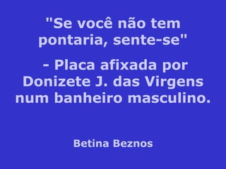 "Se você não tem
pontaria, sente-se"
- Placa afixada por
Donizete J. das Virgens
num banheiro masculino.
Betina Beznos
 