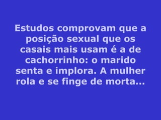 Estudos comprovam que a
posição sexual que os
casais mais usam é a de
cachorrinho: o marido
senta e implora. A mulher
rola e se finge de morta...
 