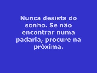 Nunca desista do
sonho. Se não
encontrar numa
padaria, procure na
próxima.
 