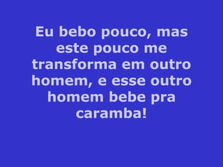 Eu bebo pouco, mas
este pouco me
transforma em outro
homem, e esse outro
homem bebe pra
caramba!
 